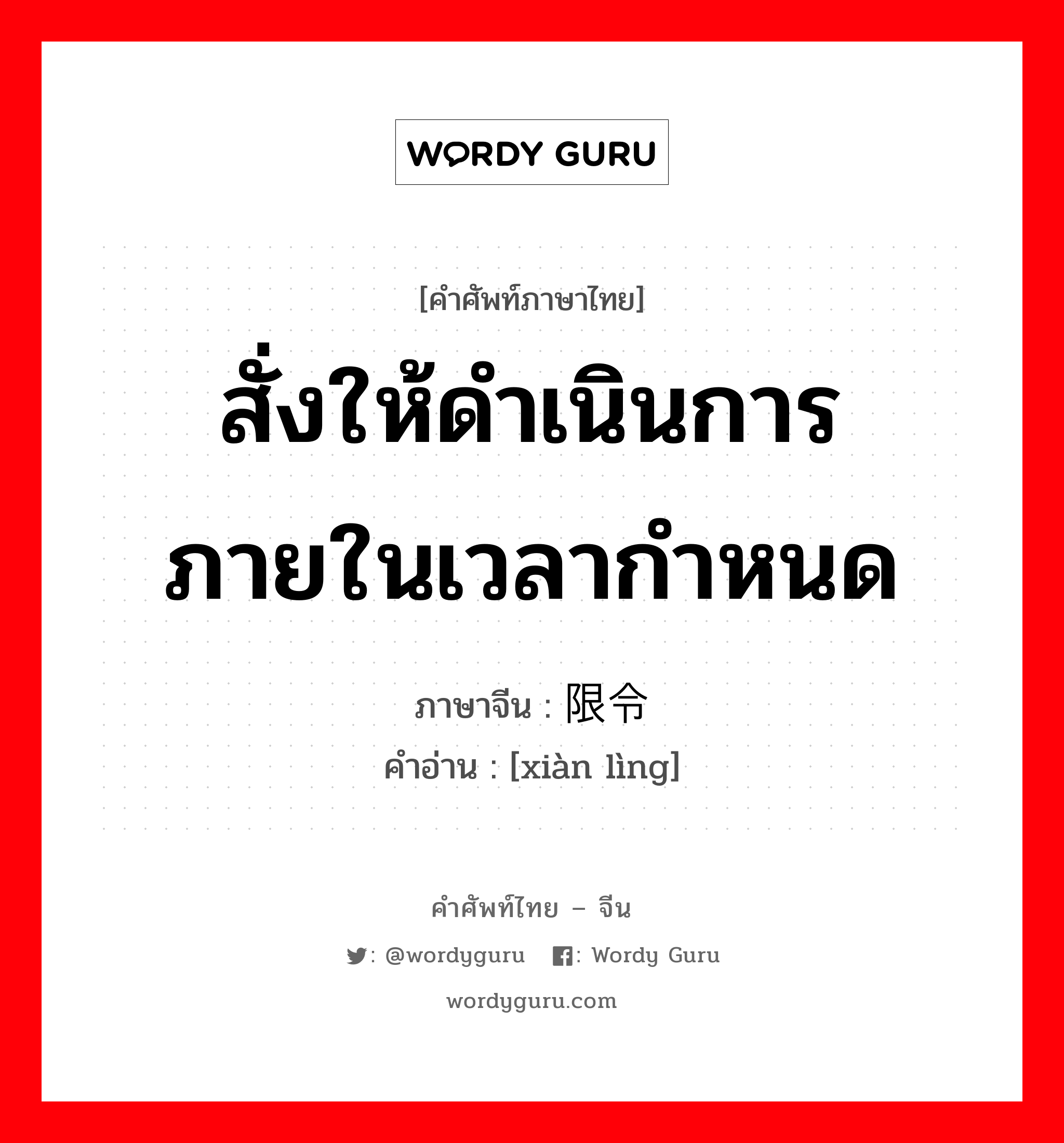 สั่งให้ดำเนินการภายในเวลากำหนด ภาษาจีนคืออะไร, คำศัพท์ภาษาไทย - จีน สั่งให้ดำเนินการภายในเวลากำหนด ภาษาจีน 限令 คำอ่าน [xiàn lìng]