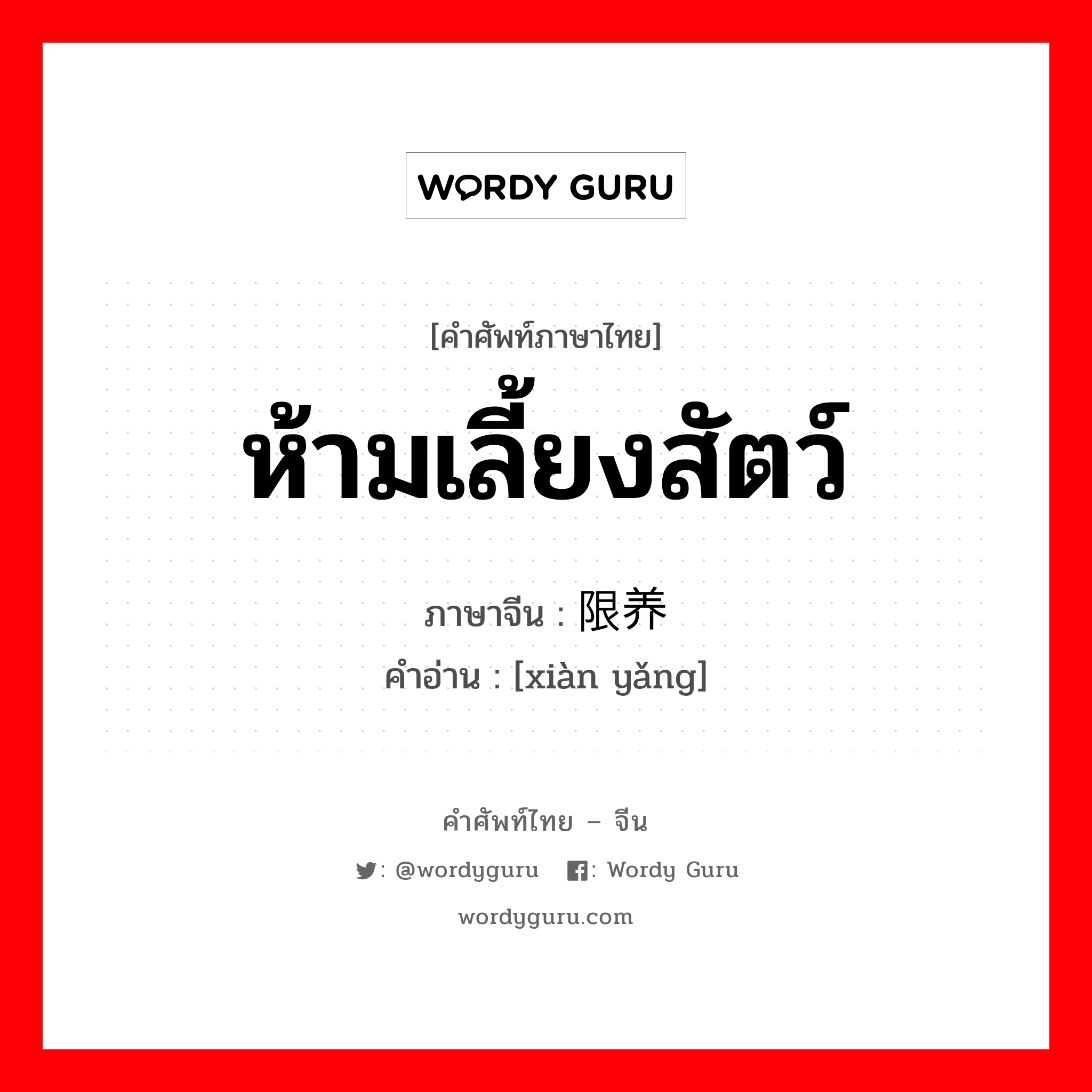 ห้ามเลี้ยงสัตว์ ภาษาจีนคืออะไร, คำศัพท์ภาษาไทย - จีน ห้ามเลี้ยงสัตว์ ภาษาจีน 限养 คำอ่าน [xiàn yǎng]