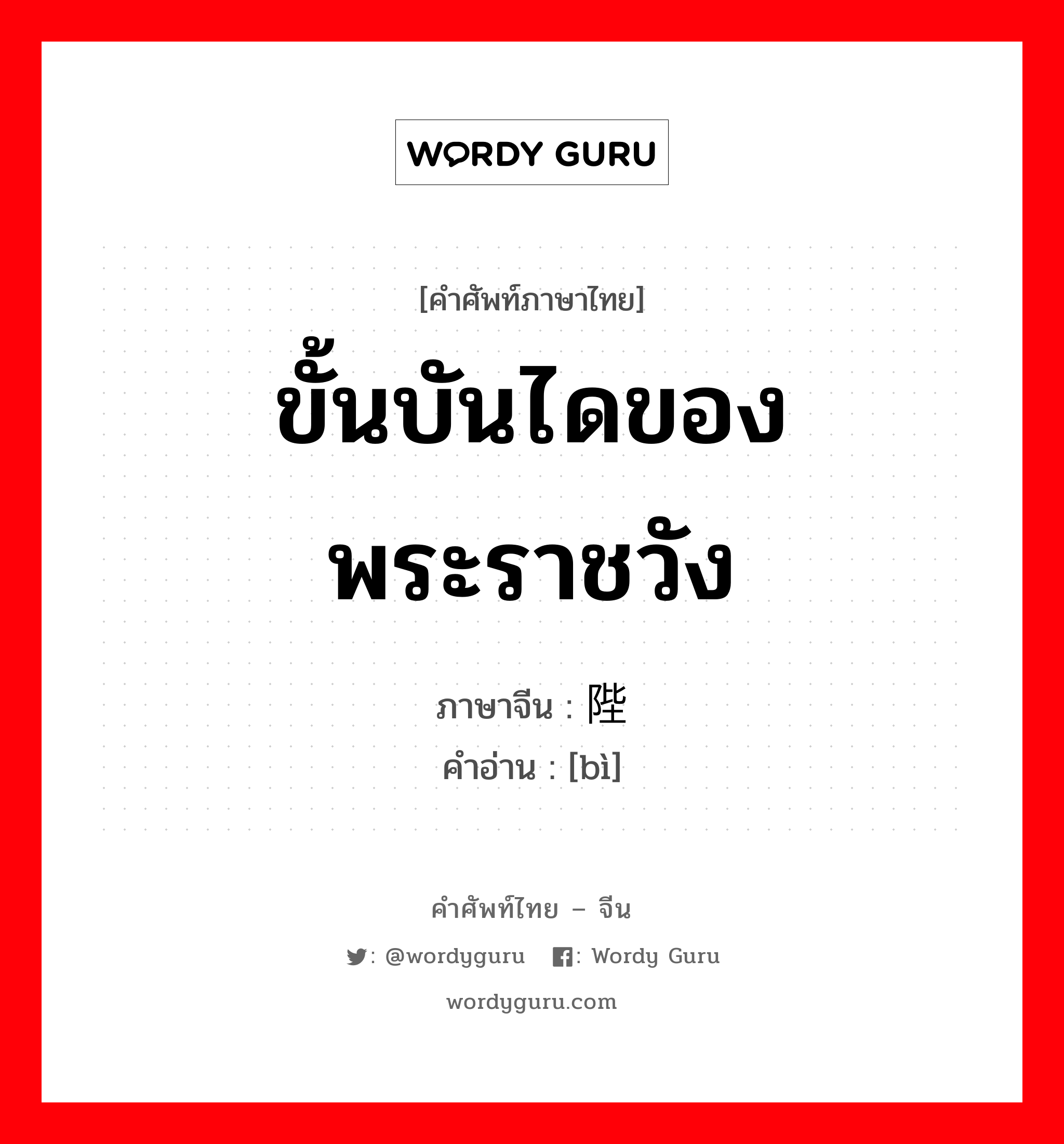 ขั้นบันไดของพระราชวัง ภาษาจีนคืออะไร, คำศัพท์ภาษาไทย - จีน ขั้นบันไดของพระราชวัง ภาษาจีน 陛 คำอ่าน [bì]