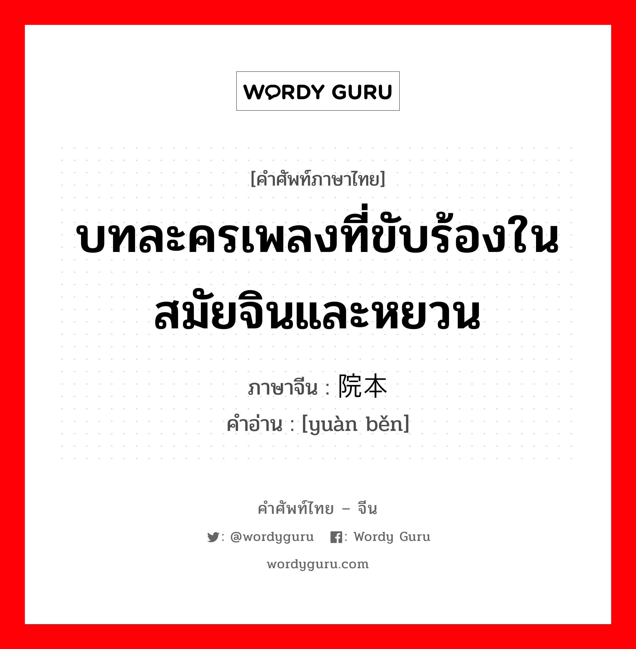 บทละครเพลงที่ขับร้องในสมัยจินและหยวน ภาษาจีนคืออะไร, คำศัพท์ภาษาไทย - จีน บทละครเพลงที่ขับร้องในสมัยจินและหยวน ภาษาจีน 院本 คำอ่าน [yuàn běn]