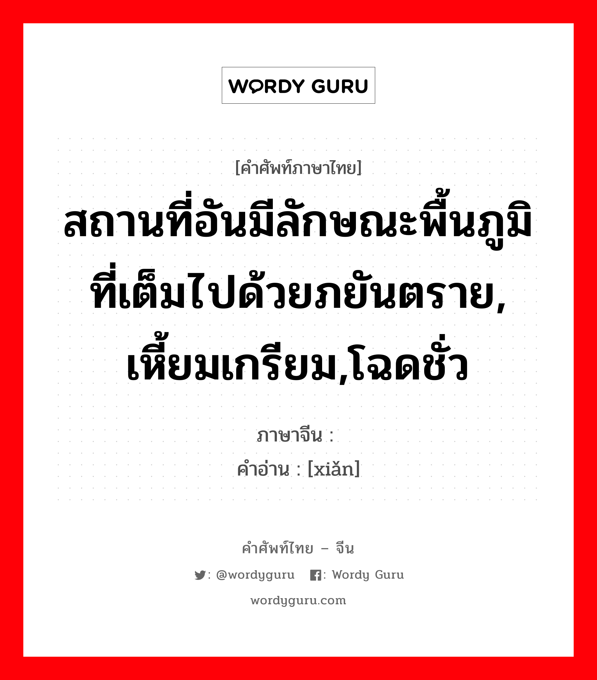 สถานที่อันมีลักษณะพื้นภูมิที่เต็มไปด้วยภยันตราย, เหี้ยมเกรียม,โฉดชั่ว ภาษาจีนคืออะไร, คำศัพท์ภาษาไทย - จีน สถานที่อันมีลักษณะพื้นภูมิที่เต็มไปด้วยภยันตราย, เหี้ยมเกรียม,โฉดชั่ว ภาษาจีน 险 คำอ่าน [xiǎn]