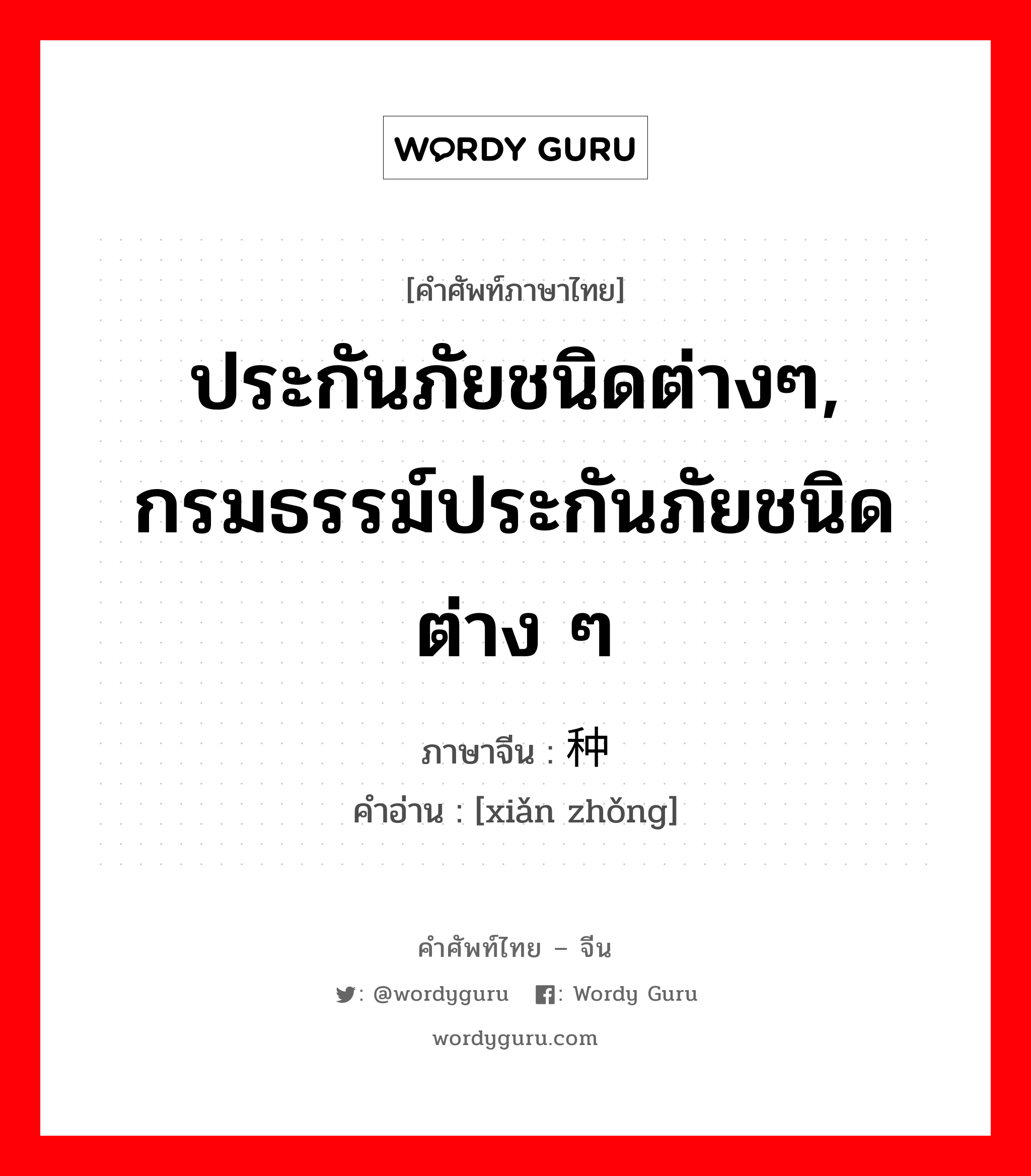 ประกันภัยชนิดต่างๆ, กรมธรรม์ประกันภัยชนิดต่าง ๆ ภาษาจีนคืออะไร, คำศัพท์ภาษาไทย - จีน ประกันภัยชนิดต่างๆ, กรมธรรม์ประกันภัยชนิดต่าง ๆ ภาษาจีน 险种 คำอ่าน [xiǎn zhǒng]