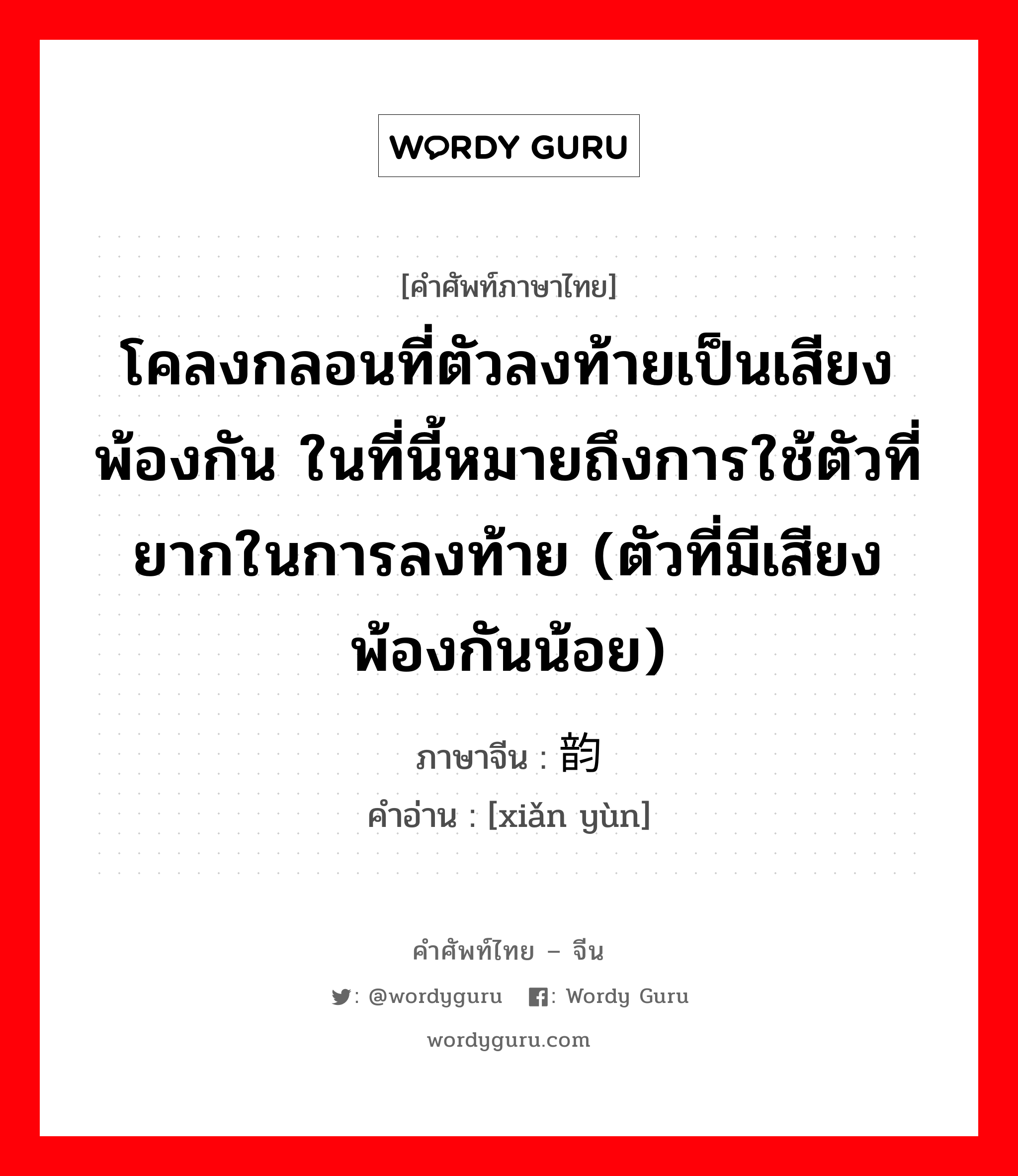 โคลงกลอนที่ตัวลงท้ายเป็นเสียงพ้องกัน ในที่นี้หมายถึงการใช้ตัวที่ยากในการลงท้าย (ตัวที่มีเสียงพ้องกันน้อย) ภาษาจีนคืออะไร, คำศัพท์ภาษาไทย - จีน โคลงกลอนที่ตัวลงท้ายเป็นเสียงพ้องกัน ในที่นี้หมายถึงการใช้ตัวที่ยากในการลงท้าย (ตัวที่มีเสียงพ้องกันน้อย) ภาษาจีน 险韵 คำอ่าน [xiǎn yùn]