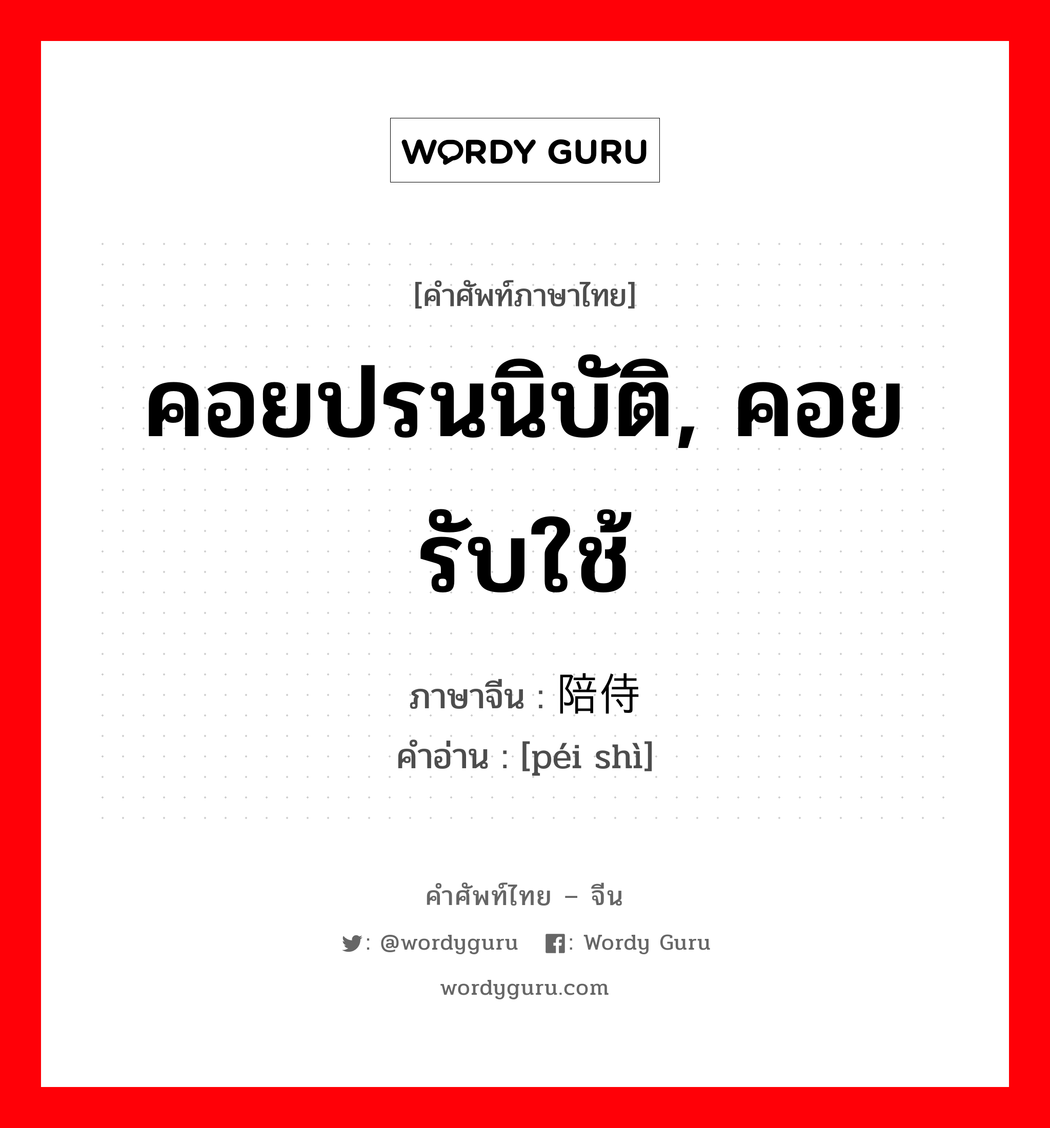 คอยปรนนิบัติ, คอยรับใช้ ภาษาจีนคืออะไร, คำศัพท์ภาษาไทย - จีน คอยปรนนิบัติ, คอยรับใช้ ภาษาจีน 陪侍 คำอ่าน [péi shì]