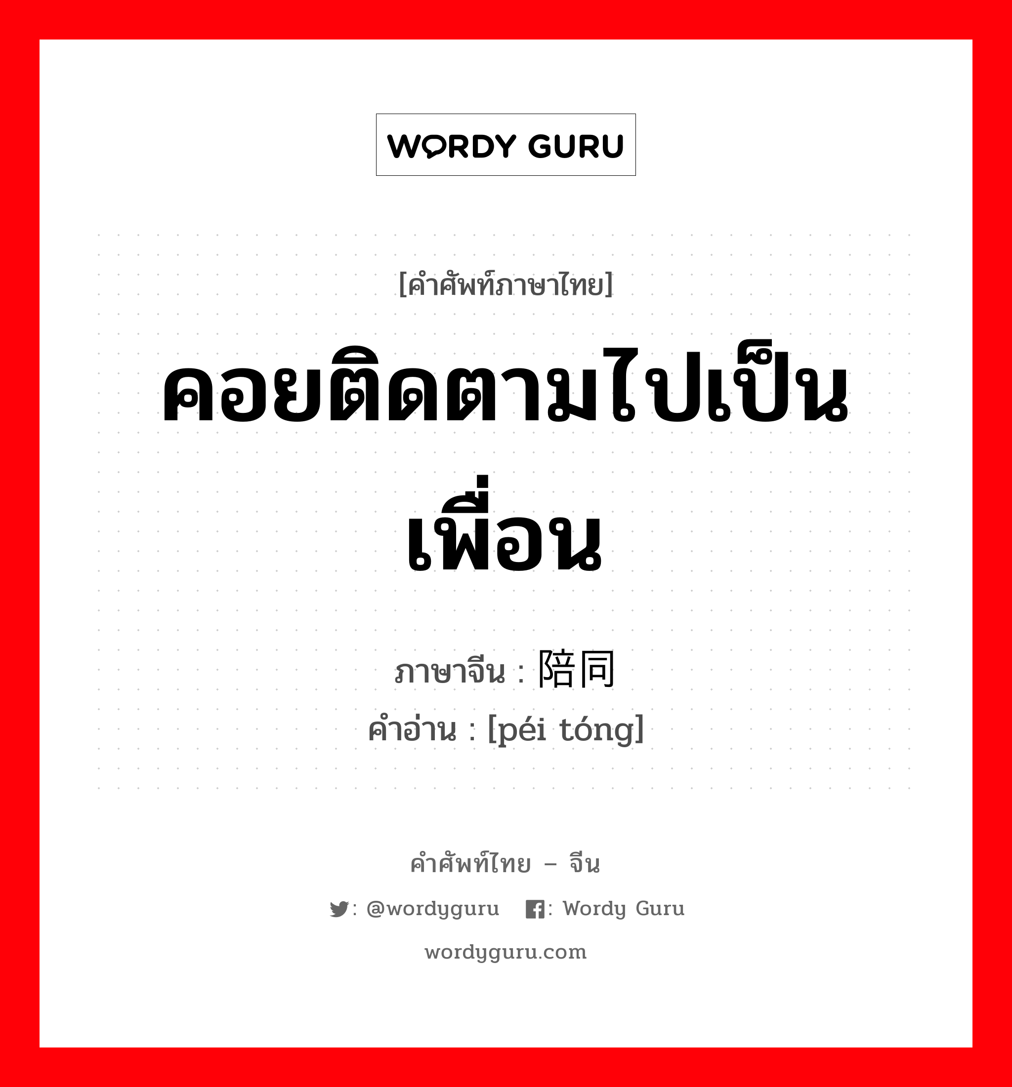 คอยติดตามไปเป็นเพื่อน ภาษาจีนคืออะไร, คำศัพท์ภาษาไทย - จีน คอยติดตามไปเป็นเพื่อน ภาษาจีน 陪同 คำอ่าน [péi tóng]