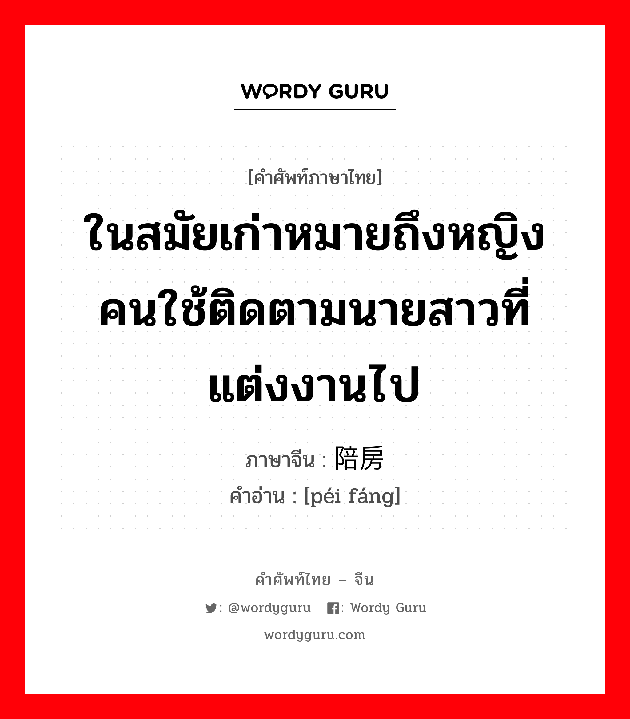 ในสมัยเก่าหมายถึงหญิงคนใช้ติดตามนายสาวที่แต่งงานไป ภาษาจีนคืออะไร, คำศัพท์ภาษาไทย - จีน ในสมัยเก่าหมายถึงหญิงคนใช้ติดตามนายสาวที่แต่งงานไป ภาษาจีน 陪房 คำอ่าน [péi fáng]