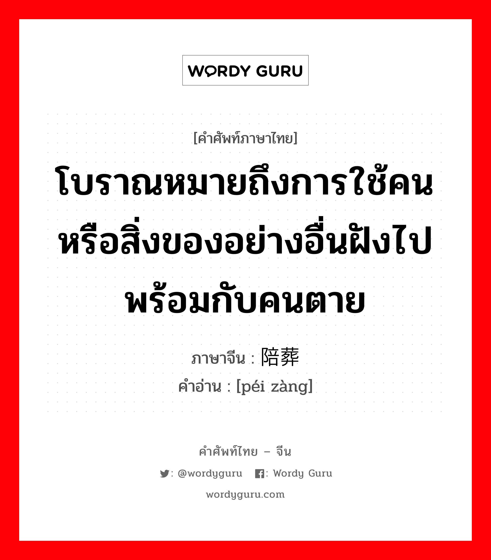 โบราณหมายถึงการใช้คนหรือสิ่งของอย่างอื่นฝังไปพร้อมกับคนตาย ภาษาจีนคืออะไร, คำศัพท์ภาษาไทย - จีน โบราณหมายถึงการใช้คนหรือสิ่งของอย่างอื่นฝังไปพร้อมกับคนตาย ภาษาจีน 陪葬 คำอ่าน [péi zàng]