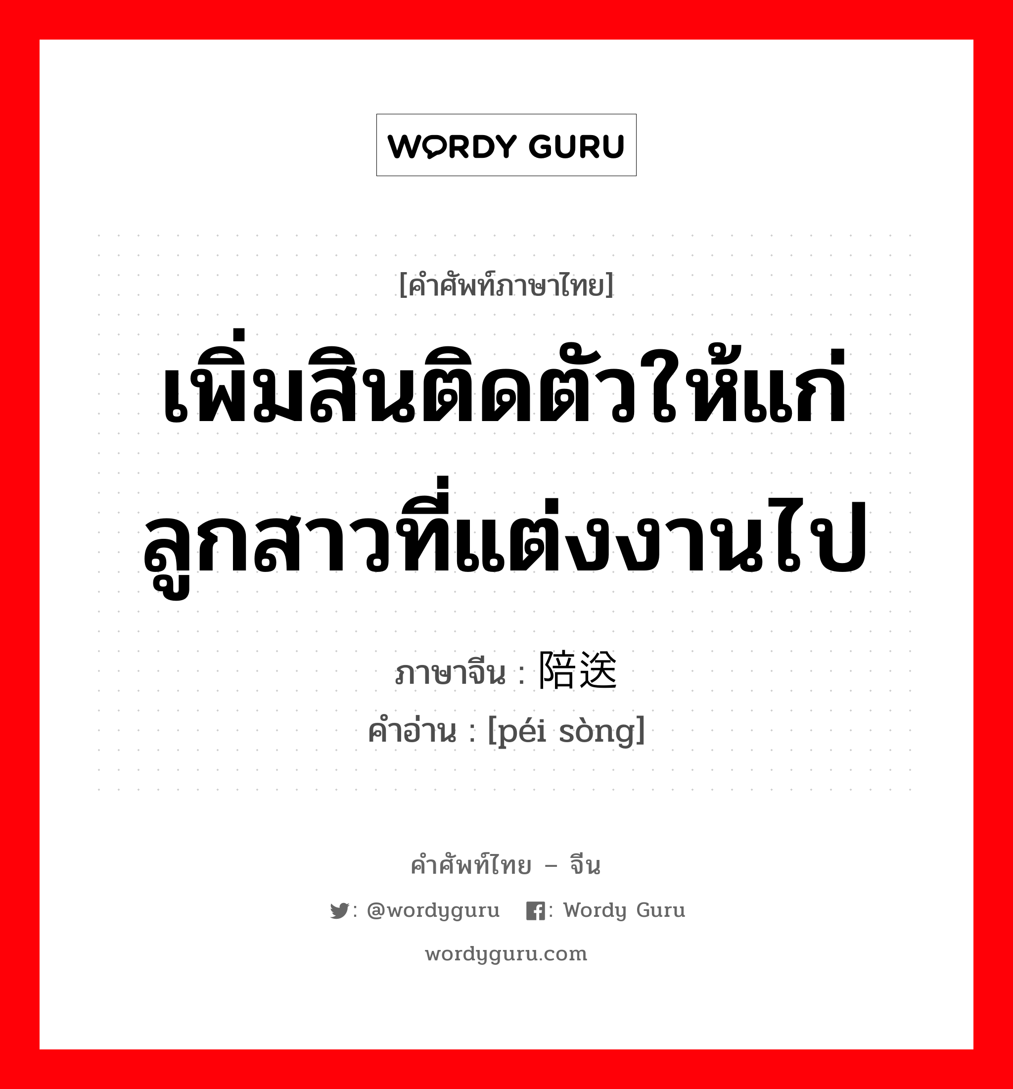 เพิ่มสินติดตัวให้แก่ลูกสาวที่แต่งงานไป ภาษาจีนคืออะไร, คำศัพท์ภาษาไทย - จีน เพิ่มสินติดตัวให้แก่ลูกสาวที่แต่งงานไป ภาษาจีน 陪送 คำอ่าน [péi sòng]