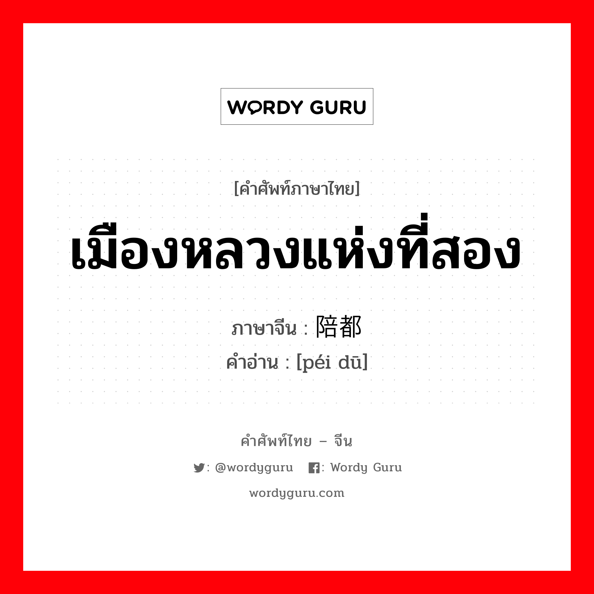 เมืองหลวงแห่งที่สอง ภาษาจีนคืออะไร, คำศัพท์ภาษาไทย - จีน เมืองหลวงแห่งที่สอง ภาษาจีน 陪都 คำอ่าน [péi dū]