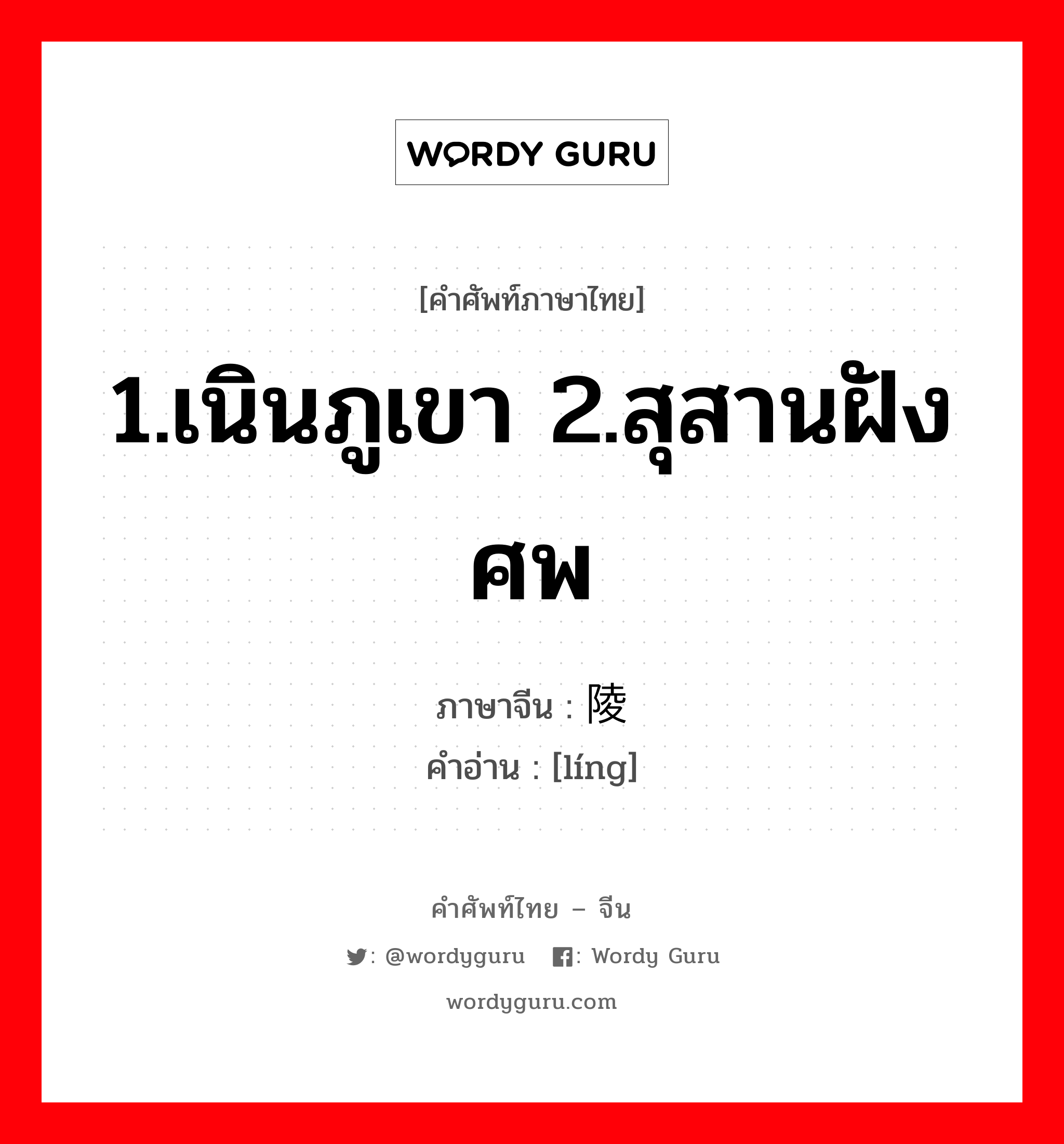 1.เนินภูเขา 2.สุสานฝังศพ ภาษาจีนคืออะไร, คำศัพท์ภาษาไทย - จีน 1.เนินภูเขา 2.สุสานฝังศพ ภาษาจีน 陵 คำอ่าน [líng]