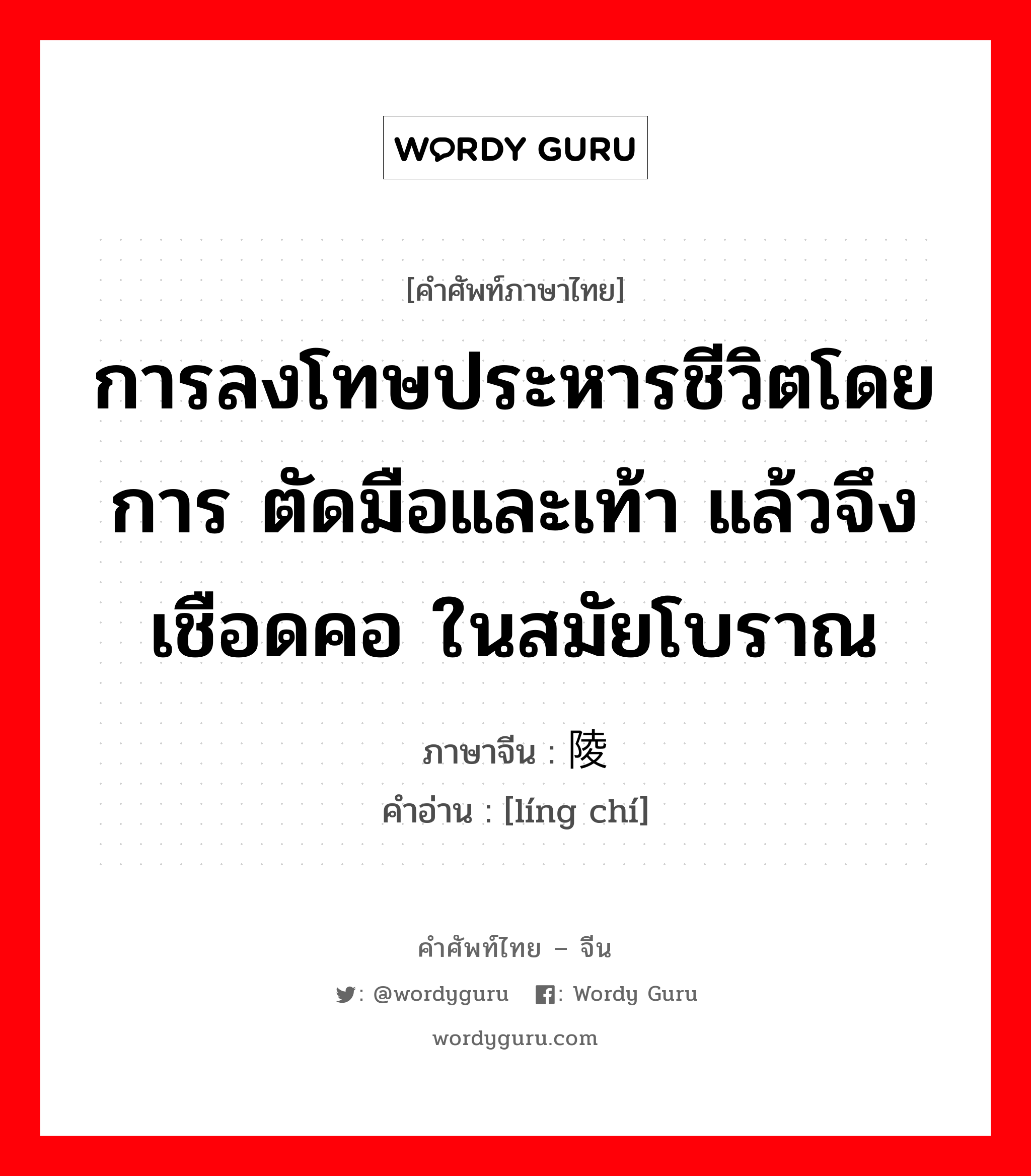 การลงโทษประหารชีวิตโดยการ ตัดมือและเท้า แล้วจึงเชือดคอ ในสมัยโบราณ ภาษาจีนคืออะไร, คำศัพท์ภาษาไทย - จีน การลงโทษประหารชีวิตโดยการ ตัดมือและเท้า แล้วจึงเชือดคอ ในสมัยโบราณ ภาษาจีน 陵迟 คำอ่าน [líng chí]