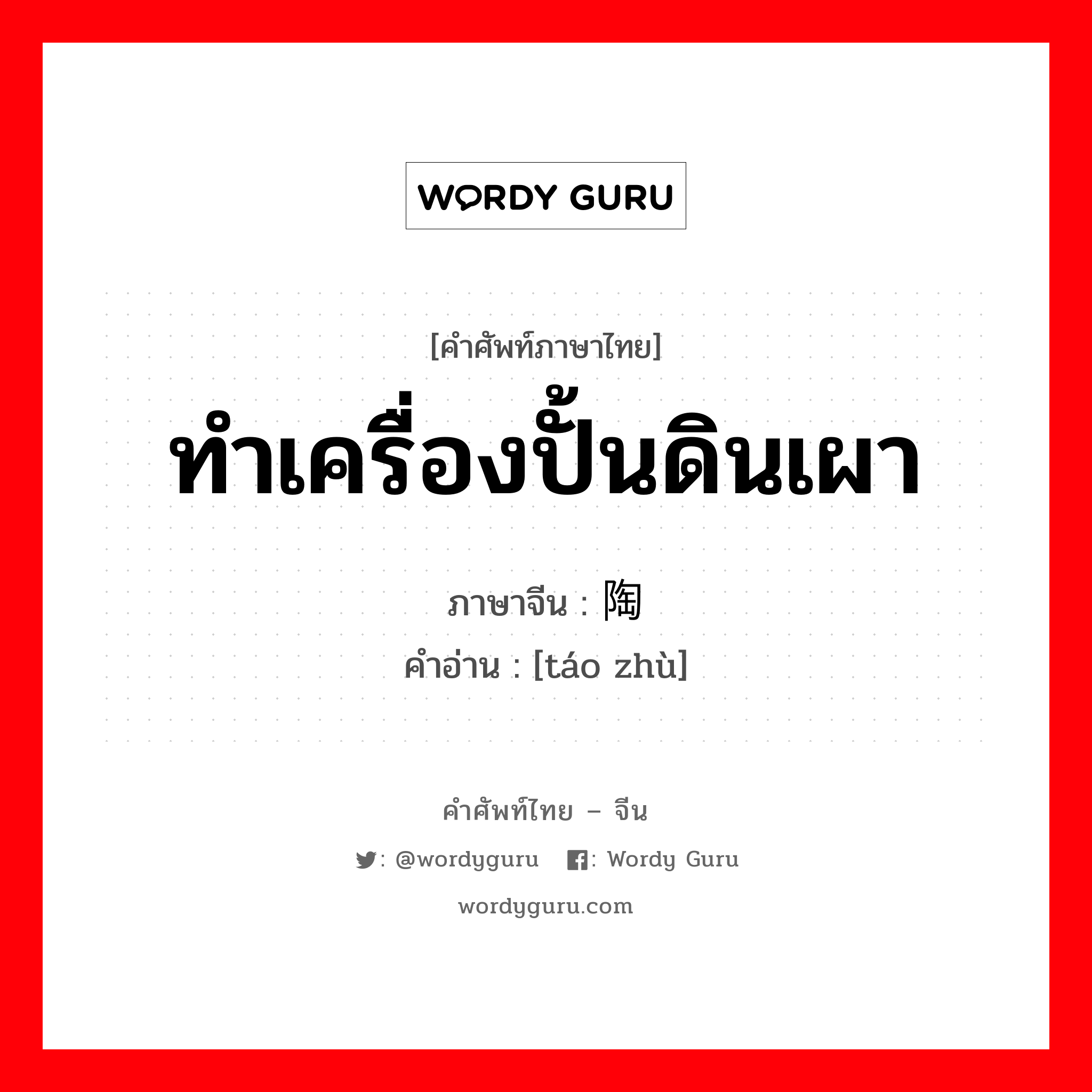 ทำเครื่องปั้นดินเผา ภาษาจีนคืออะไร, คำศัพท์ภาษาไทย - จีน ทำเครื่องปั้นดินเผา ภาษาจีน 陶铸 คำอ่าน [táo zhù]