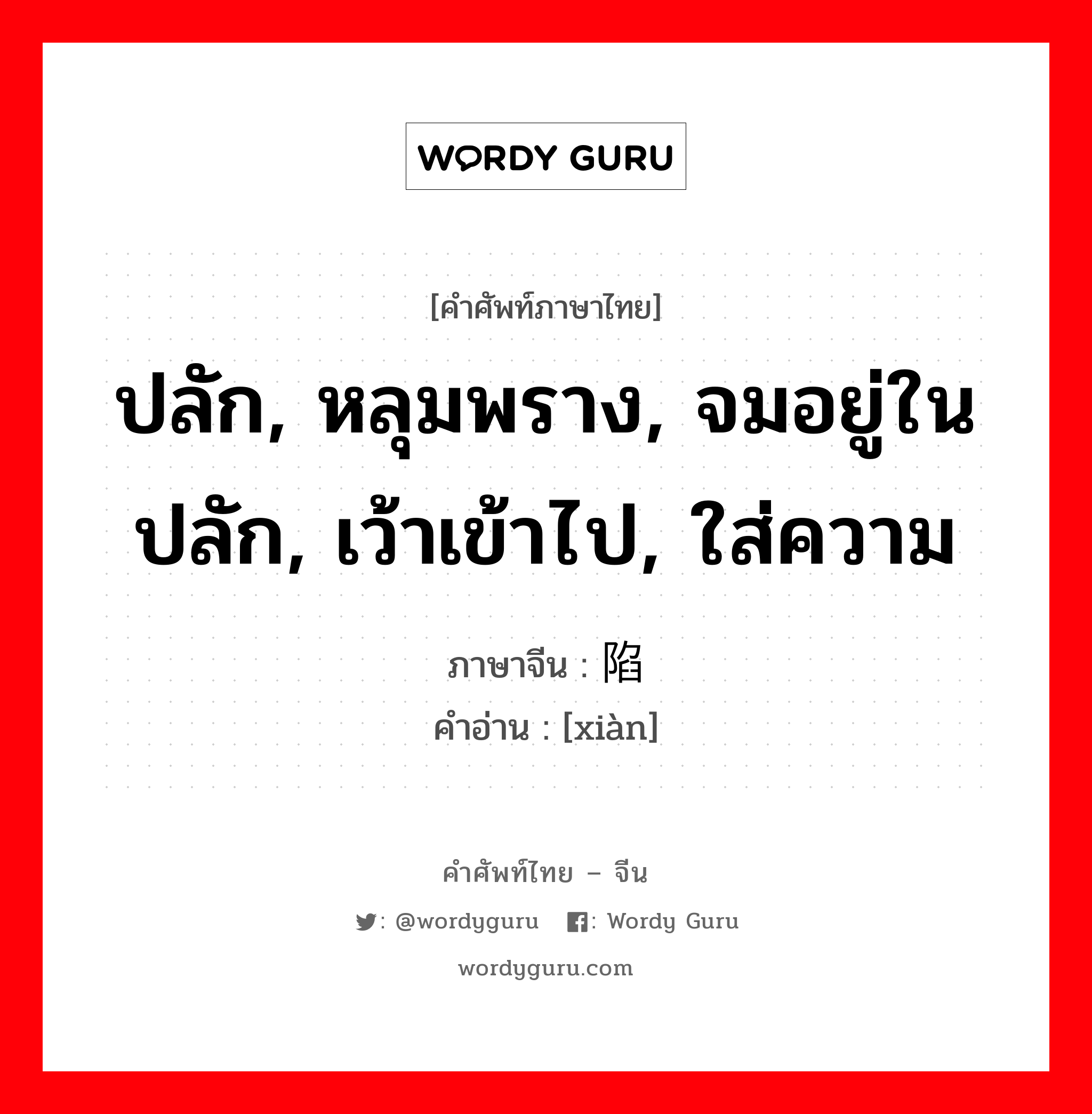 ปลัก, หลุมพราง, จมอยู่ในปลัก, เว้าเข้าไป, ใส่ความ ภาษาจีนคืออะไร, คำศัพท์ภาษาไทย - จีน ปลัก, หลุมพราง, จมอยู่ในปลัก, เว้าเข้าไป, ใส่ความ ภาษาจีน 陷 คำอ่าน [xiàn]