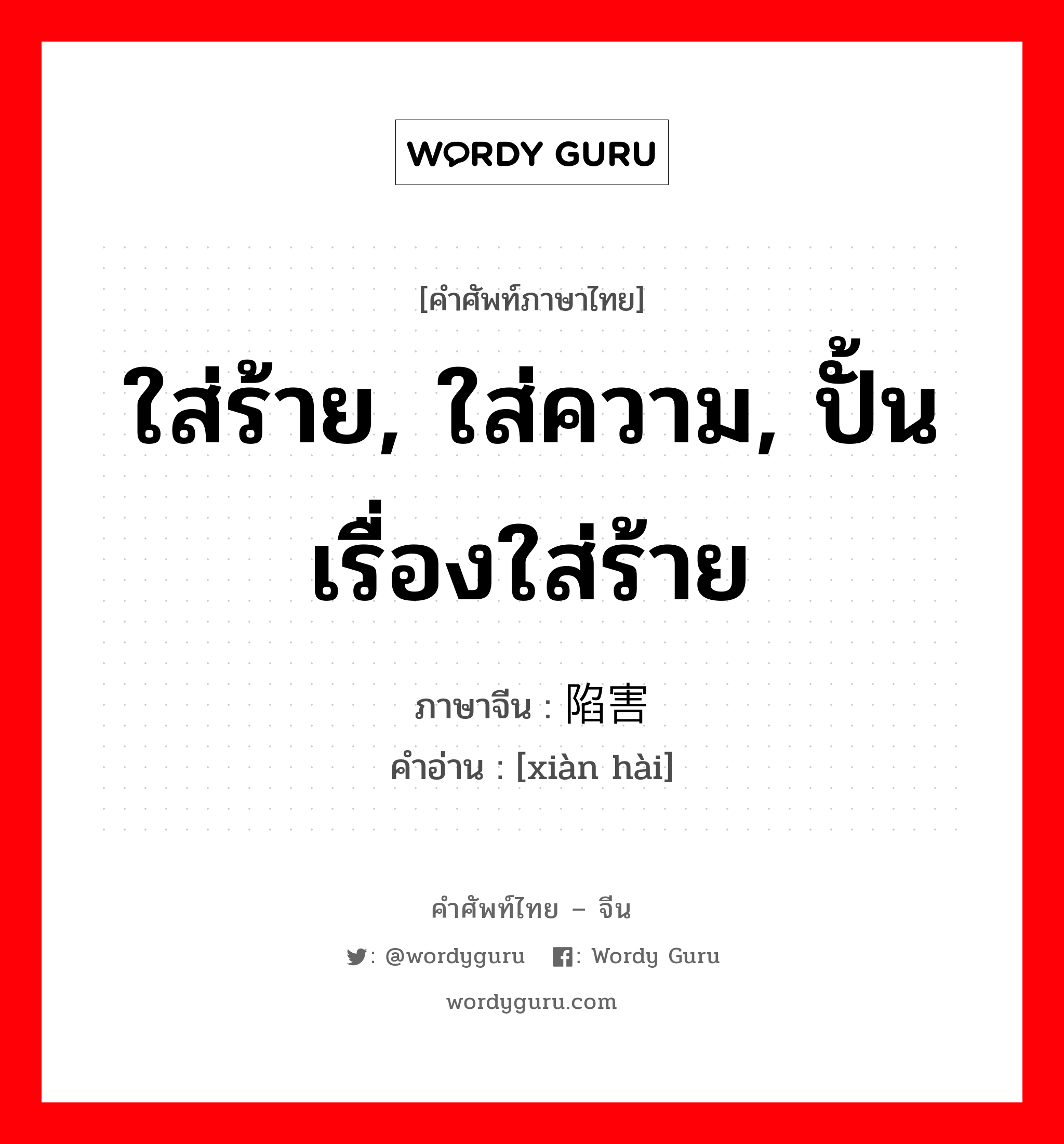 ใส่ร้าย, ใส่ความ, ปั้นเรื่องใส่ร้าย ภาษาจีนคืออะไร, คำศัพท์ภาษาไทย - จีน ใส่ร้าย, ใส่ความ, ปั้นเรื่องใส่ร้าย ภาษาจีน 陷害 คำอ่าน [xiàn hài]