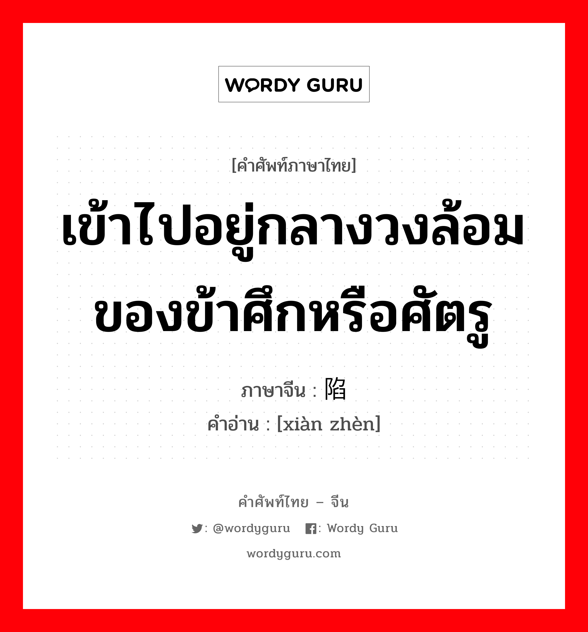 เข้าไปอยู่กลางวงล้อมของข้าศึกหรือศัตรู ภาษาจีนคืออะไร, คำศัพท์ภาษาไทย - จีน เข้าไปอยู่กลางวงล้อมของข้าศึกหรือศัตรู ภาษาจีน 陷阵 คำอ่าน [xiàn zhèn]