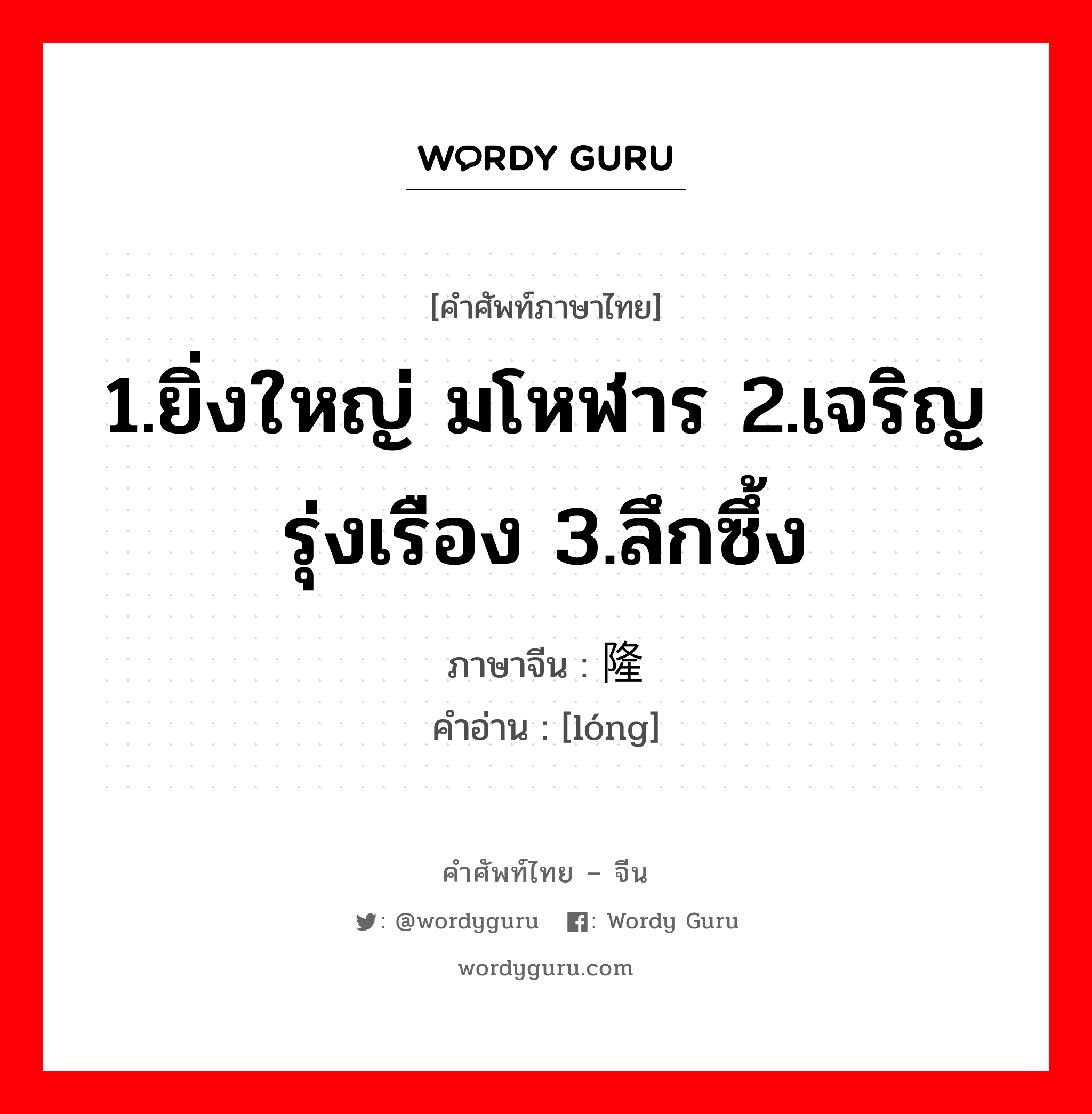 1.ยิ่งใหญ่ มโหฬาร 2.เจริญ รุ่งเรือง 3.ลึกซึ้ง ภาษาจีนคืออะไร, คำศัพท์ภาษาไทย - จีน 1.ยิ่งใหญ่ มโหฬาร 2.เจริญ รุ่งเรือง 3.ลึกซึ้ง ภาษาจีน 隆 คำอ่าน [lóng]