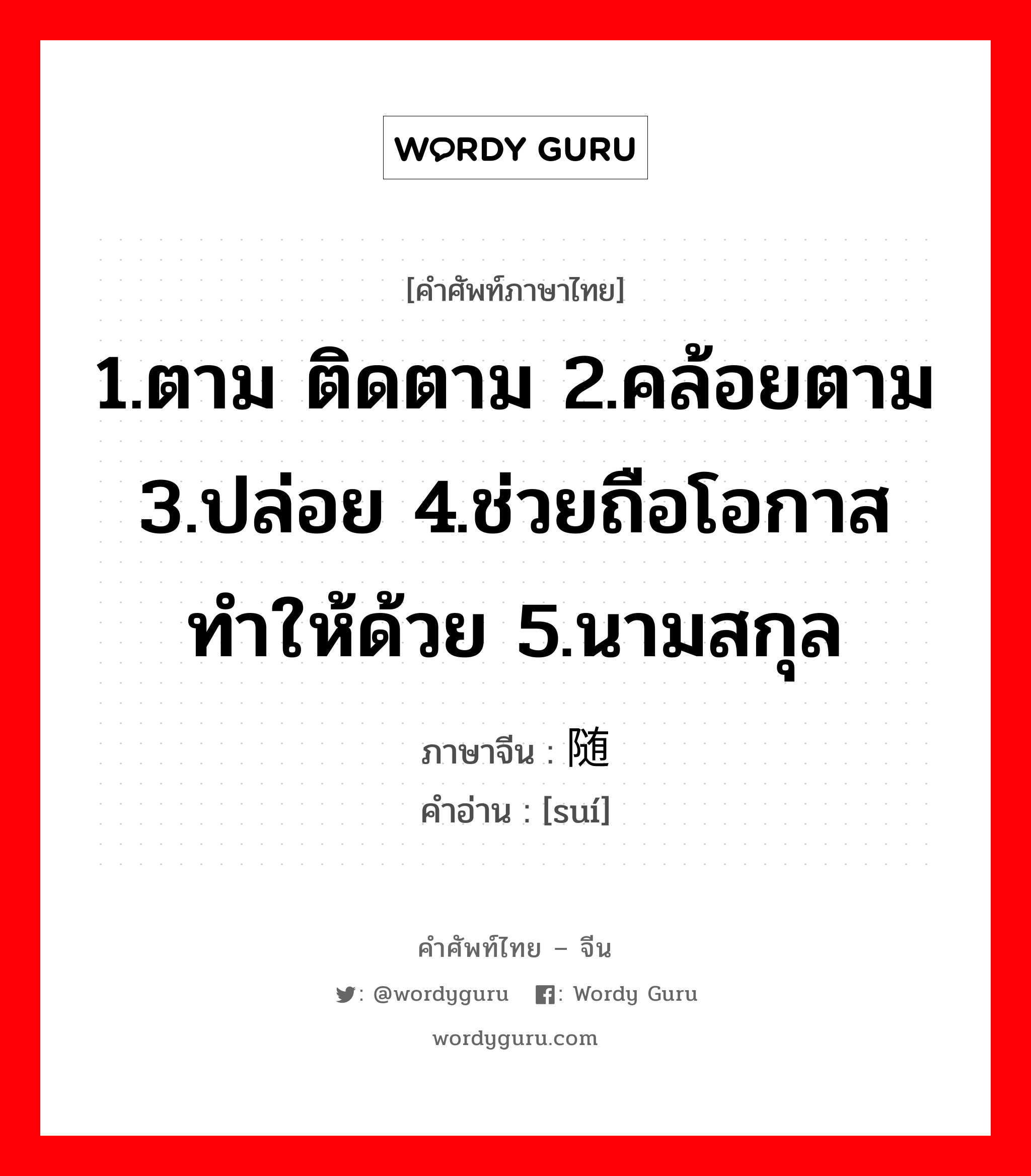 1.ตาม ติดตาม 2.คล้อยตาม 3.ปล่อย 4.ช่วยถือโอกาสทำให้ด้วย 5.นามสกุล ภาษาจีนคืออะไร, คำศัพท์ภาษาไทย - จีน 1.ตาม ติดตาม 2.คล้อยตาม 3.ปล่อย 4.ช่วยถือโอกาสทำให้ด้วย 5.นามสกุล ภาษาจีน 随 คำอ่าน [suí]