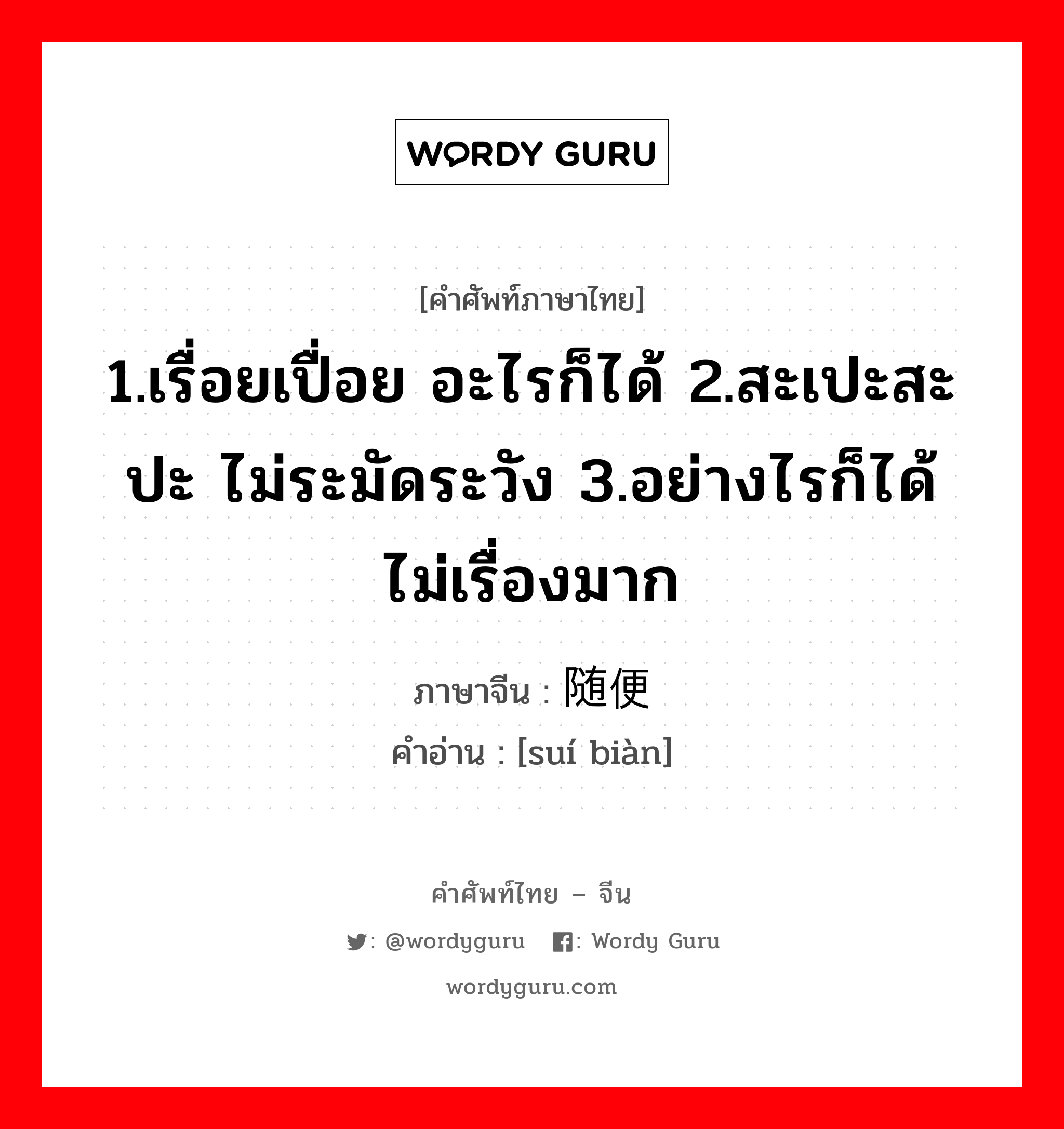 1.เรื่อยเปื่อย อะไรก็ได้ 2.สะเปะสะปะ ไม่ระมัดระวัง 3.อย่างไรก็ได้ ไม่เรื่องมาก ภาษาจีนคืออะไร, คำศัพท์ภาษาไทย - จีน 1.เรื่อยเปื่อย อะไรก็ได้ 2.สะเปะสะปะ ไม่ระมัดระวัง 3.อย่างไรก็ได้ ไม่เรื่องมาก ภาษาจีน 随便 คำอ่าน [suí biàn]