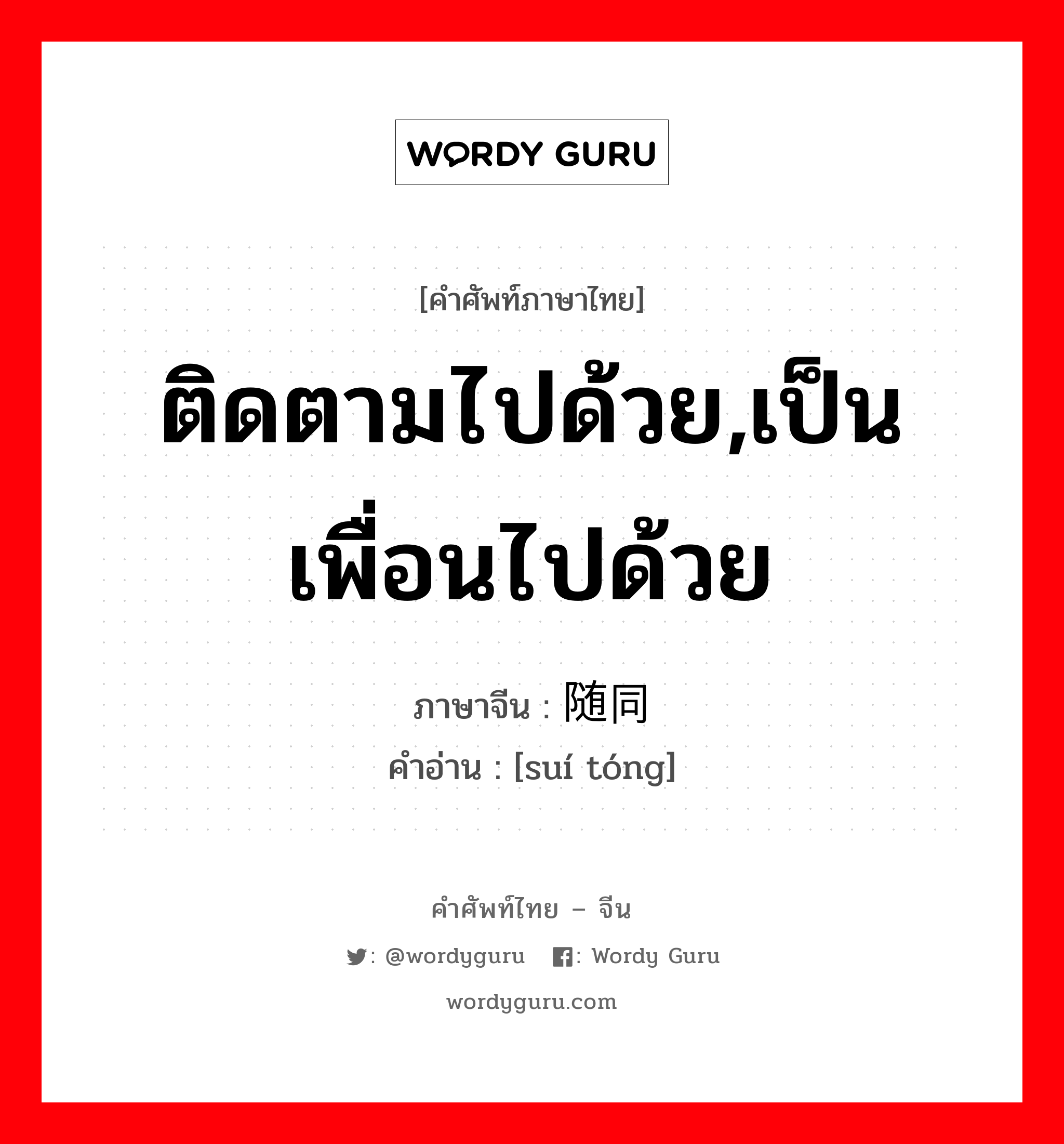 ติดตามไปด้วย,เป็นเพื่อนไปด้วย ภาษาจีนคืออะไร, คำศัพท์ภาษาไทย - จีน ติดตามไปด้วย,เป็นเพื่อนไปด้วย ภาษาจีน 随同 คำอ่าน [suí tóng]