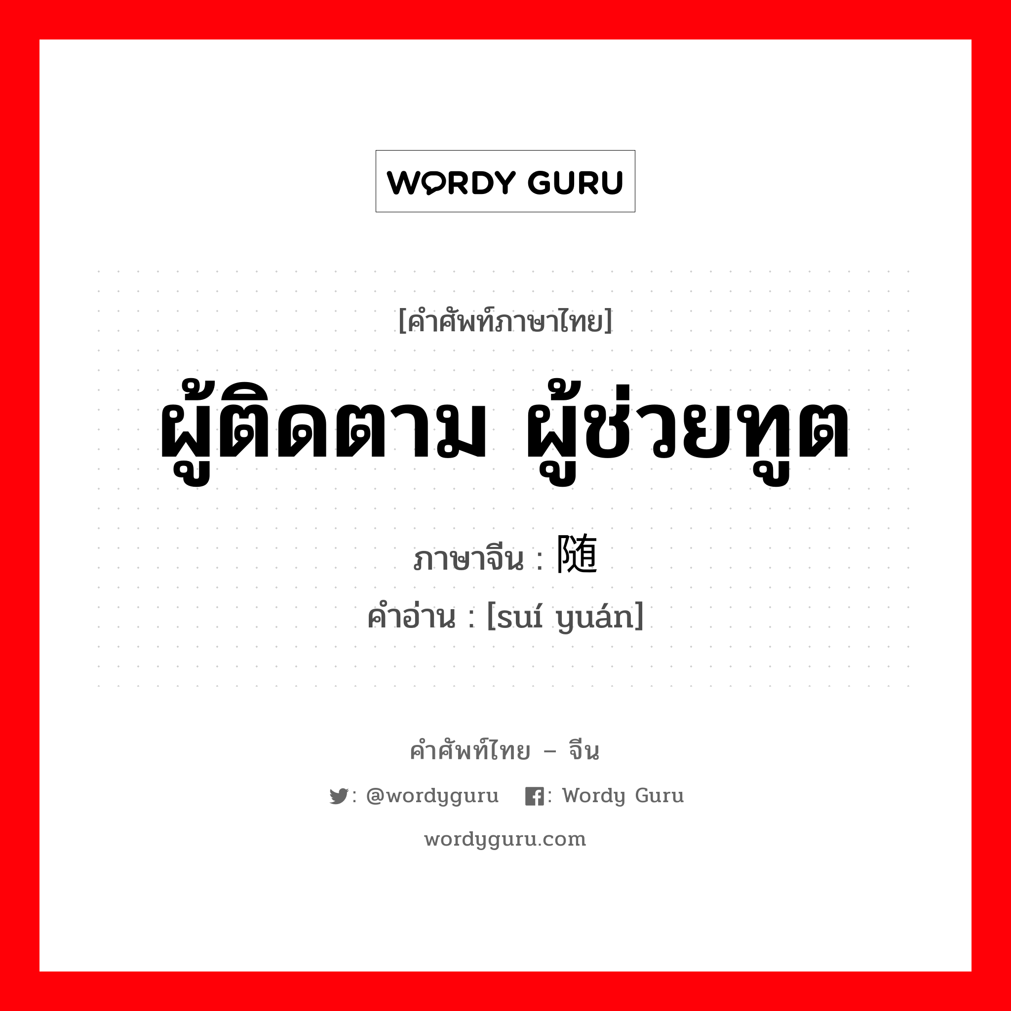 ผู้ติดตาม ผู้ช่วยทูต ภาษาจีนคืออะไร, คำศัพท์ภาษาไทย - จีน ผู้ติดตาม ผู้ช่วยทูต ภาษาจีน 随员 คำอ่าน [suí yuán]