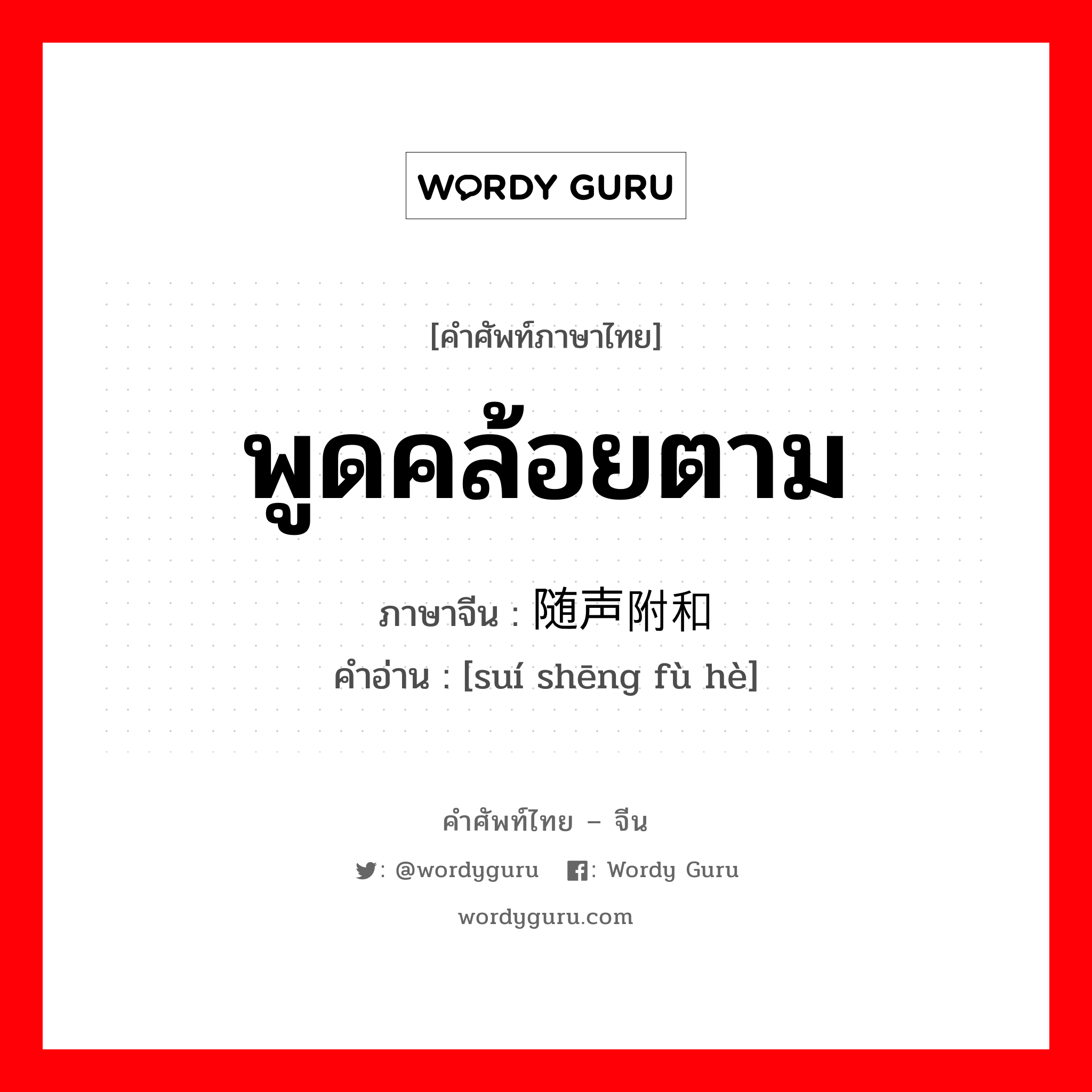 พูดคล้อยตาม ภาษาจีนคืออะไร, คำศัพท์ภาษาไทย - จีน พูดคล้อยตาม ภาษาจีน 随声附和 คำอ่าน [suí shēng fù hè]