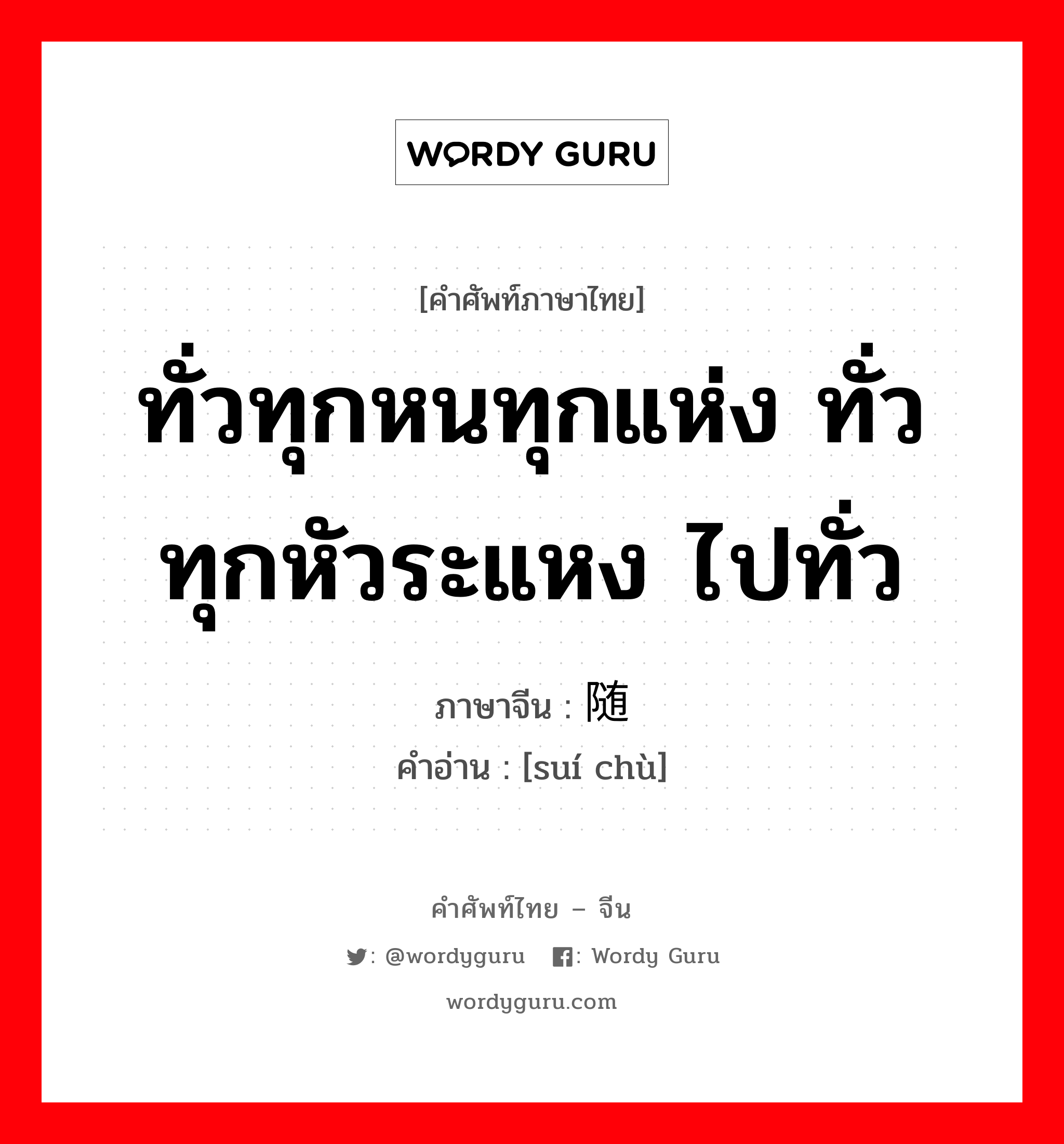 ทั่วทุกหนทุกแห่ง ทั่วทุกหัวระแหง ไปทั่ว ภาษาจีนคืออะไร, คำศัพท์ภาษาไทย - จีน ทั่วทุกหนทุกแห่ง ทั่วทุกหัวระแหง ไปทั่ว ภาษาจีน 随处 คำอ่าน [suí chù]