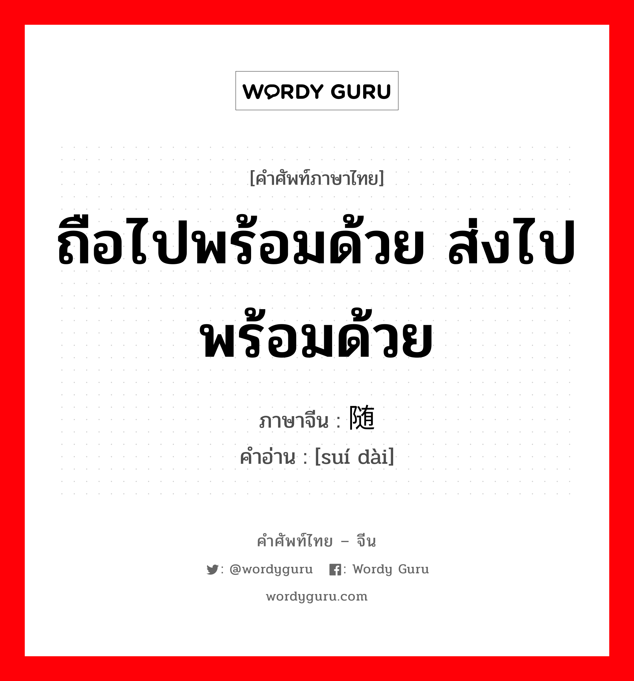 ถือไปพร้อมด้วย ส่งไปพร้อมด้วย ภาษาจีนคืออะไร, คำศัพท์ภาษาไทย - จีน ถือไปพร้อมด้วย ส่งไปพร้อมด้วย ภาษาจีน 随带 คำอ่าน [suí dài]