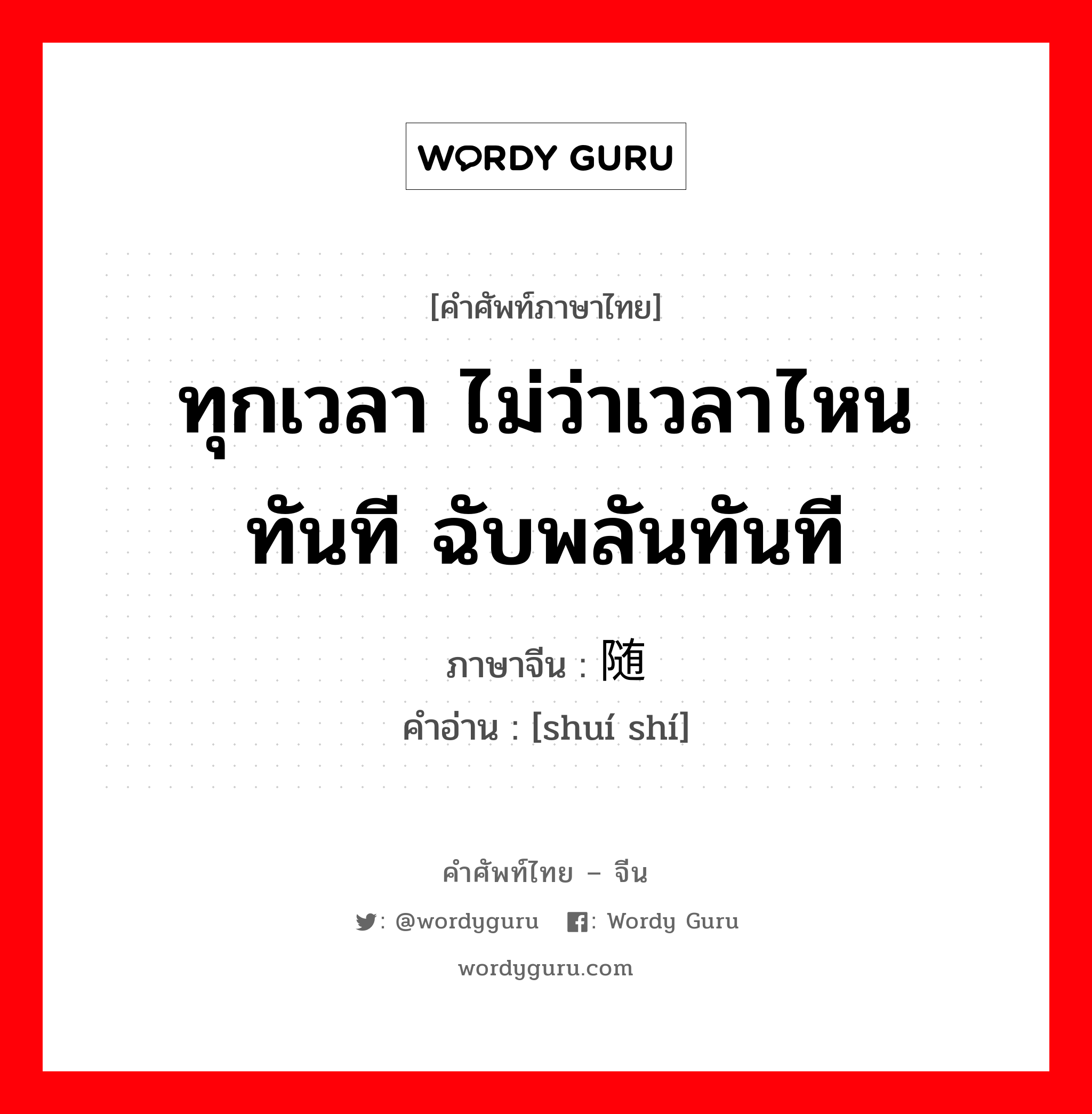 ทุกเวลา ไม่ว่าเวลาไหน ทันที ฉับพลันทันที ภาษาจีนคืออะไร, คำศัพท์ภาษาไทย - จีน ทุกเวลา ไม่ว่าเวลาไหน ทันที ฉับพลันทันที ภาษาจีน 随时 คำอ่าน [shuí shí]