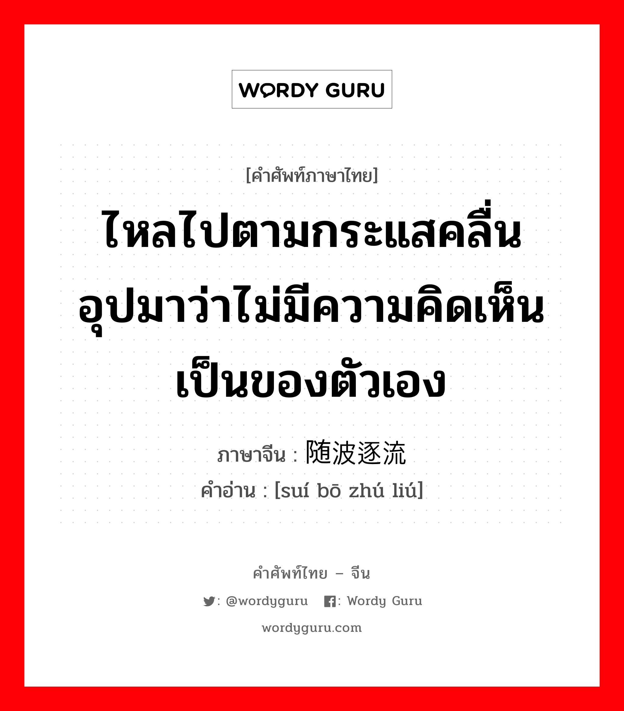 ไหลไปตามกระแสคลื่น อุปมาว่าไม่มีความคิดเห็นเป็นของตัวเอง ภาษาจีนคืออะไร, คำศัพท์ภาษาไทย - จีน ไหลไปตามกระแสคลื่น อุปมาว่าไม่มีความคิดเห็นเป็นของตัวเอง ภาษาจีน 随波逐流 คำอ่าน [suí bō zhú liú]