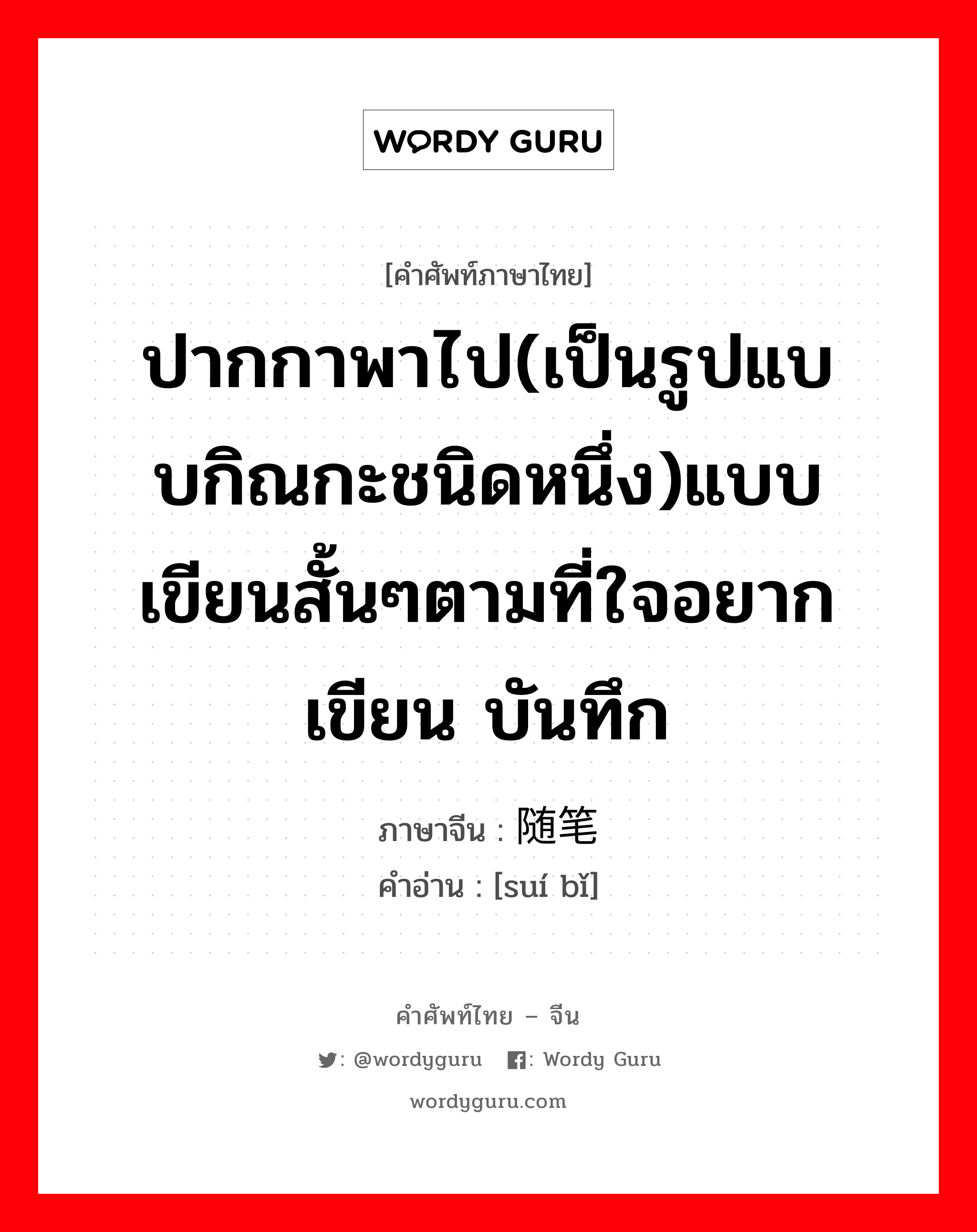 ปากกาพาไป(เป็นรูปแบบกิณกะชนิดหนึ่ง)แบบเขียนสั้นๆตามที่ใจอยากเขียน บันทึก ภาษาจีนคืออะไร, คำศัพท์ภาษาไทย - จีน ปากกาพาไป(เป็นรูปแบบกิณกะชนิดหนึ่ง)แบบเขียนสั้นๆตามที่ใจอยากเขียน บันทึก ภาษาจีน 随笔 คำอ่าน [suí bǐ]