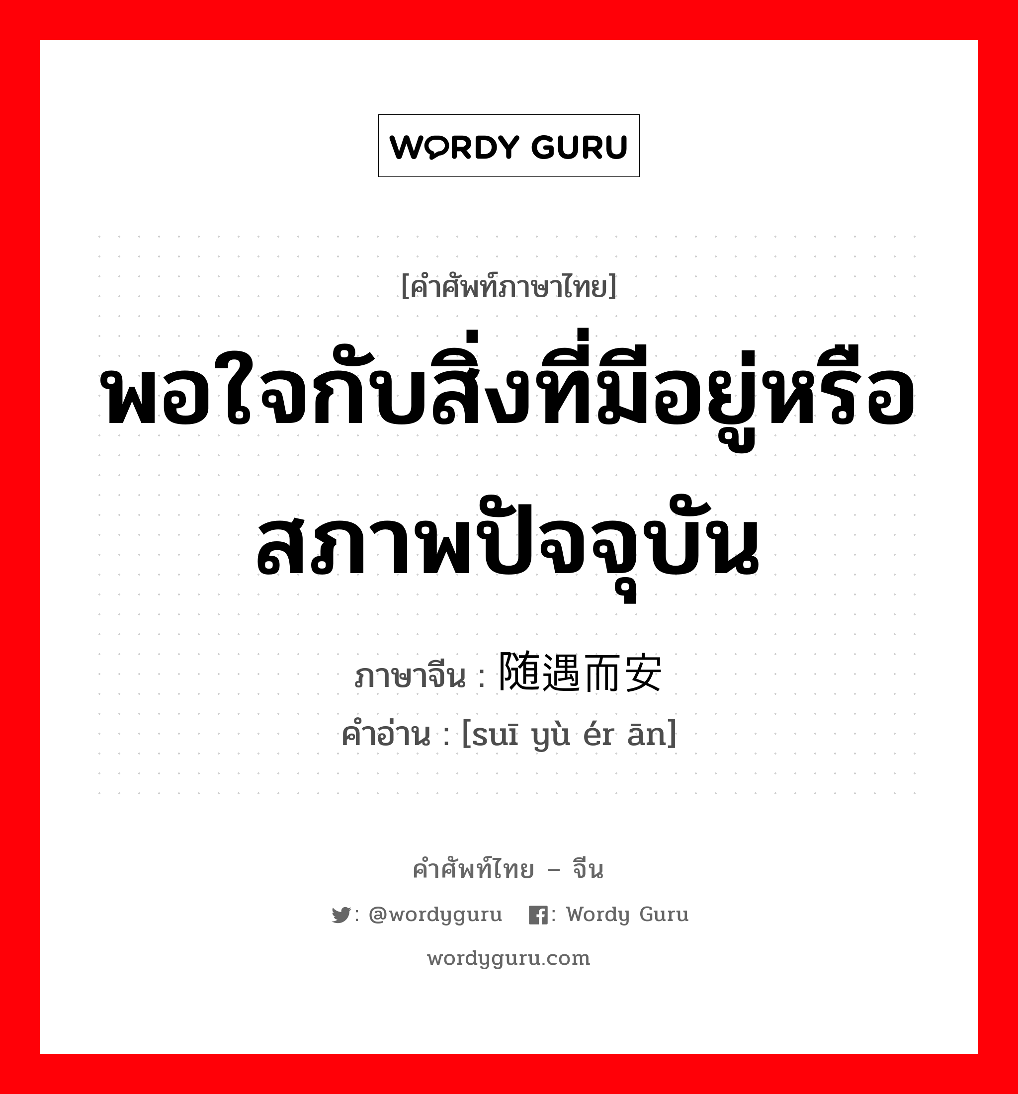 พอใจกับสิ่งที่มีอยู่หรือสภาพปัจจุบัน ภาษาจีนคืออะไร, คำศัพท์ภาษาไทย - จีน พอใจกับสิ่งที่มีอยู่หรือสภาพปัจจุบัน ภาษาจีน 随遇而安 คำอ่าน [suī yù ér ān]