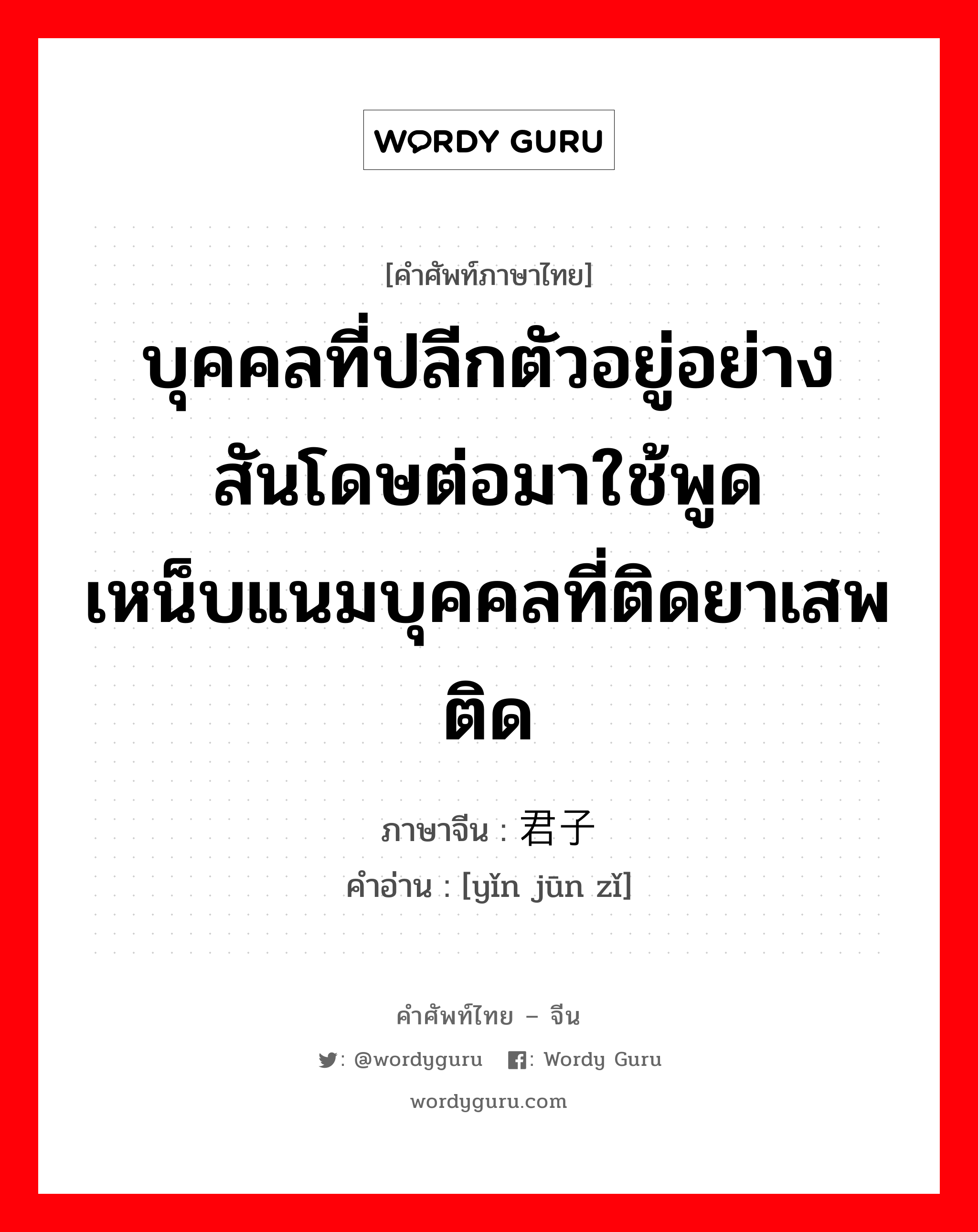 บุคคลที่ปลีกตัวอยู่อย่างสันโดษต่อมาใช้พูดเหน็บแนมบุคคลที่ติดยาเสพติด ภาษาจีนคืออะไร, คำศัพท์ภาษาไทย - จีน บุคคลที่ปลีกตัวอยู่อย่างสันโดษต่อมาใช้พูดเหน็บแนมบุคคลที่ติดยาเสพติด ภาษาจีน 隐君子 คำอ่าน [yǐn jūn zǐ]