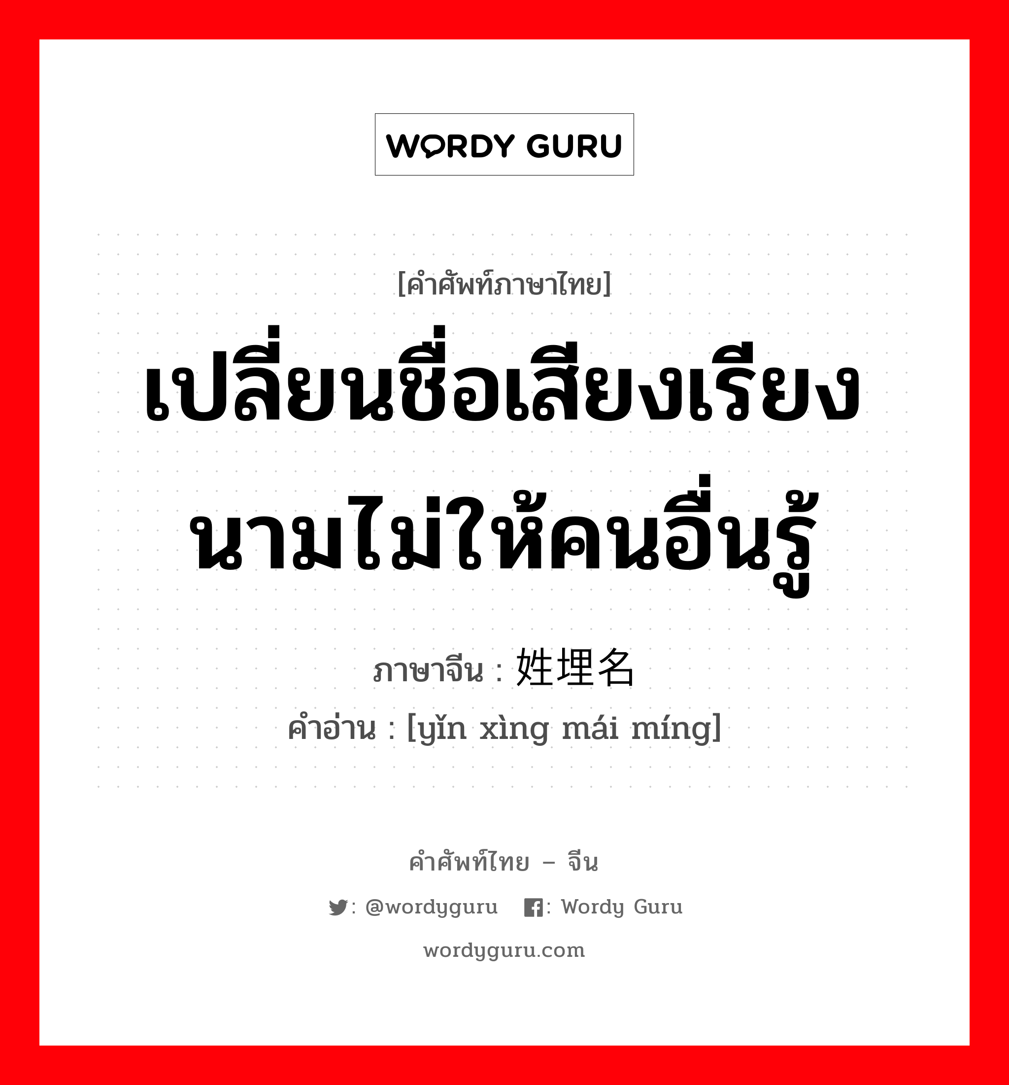 เปลี่ยนชื่อเสียงเรียงนามไม่ให้คนอื่นรู้ ภาษาจีนคืออะไร, คำศัพท์ภาษาไทย - จีน เปลี่ยนชื่อเสียงเรียงนามไม่ให้คนอื่นรู้ ภาษาจีน 隐姓埋名 คำอ่าน [yǐn xìng mái míng]