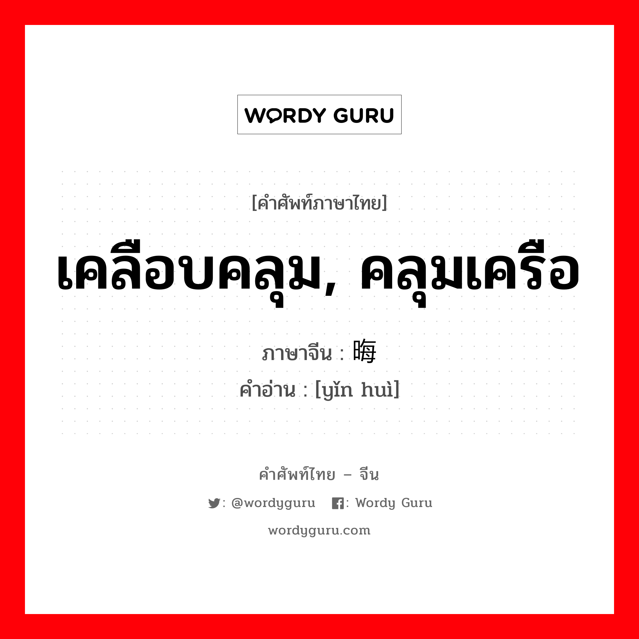 เคลือบคลุม, คลุมเครือ ภาษาจีนคืออะไร, คำศัพท์ภาษาไทย - จีน เคลือบคลุม, คลุมเครือ ภาษาจีน 隐晦 คำอ่าน [yǐn huì]