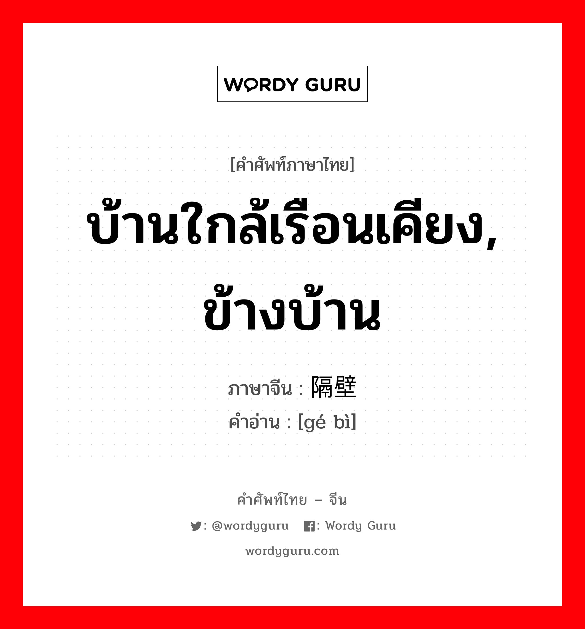 บ้านใกล้เรือนเคียง, ข้างบ้าน ภาษาจีนคืออะไร, คำศัพท์ภาษาไทย - จีน บ้านใกล้เรือนเคียง, ข้างบ้าน ภาษาจีน 隔壁 คำอ่าน [gé bì]