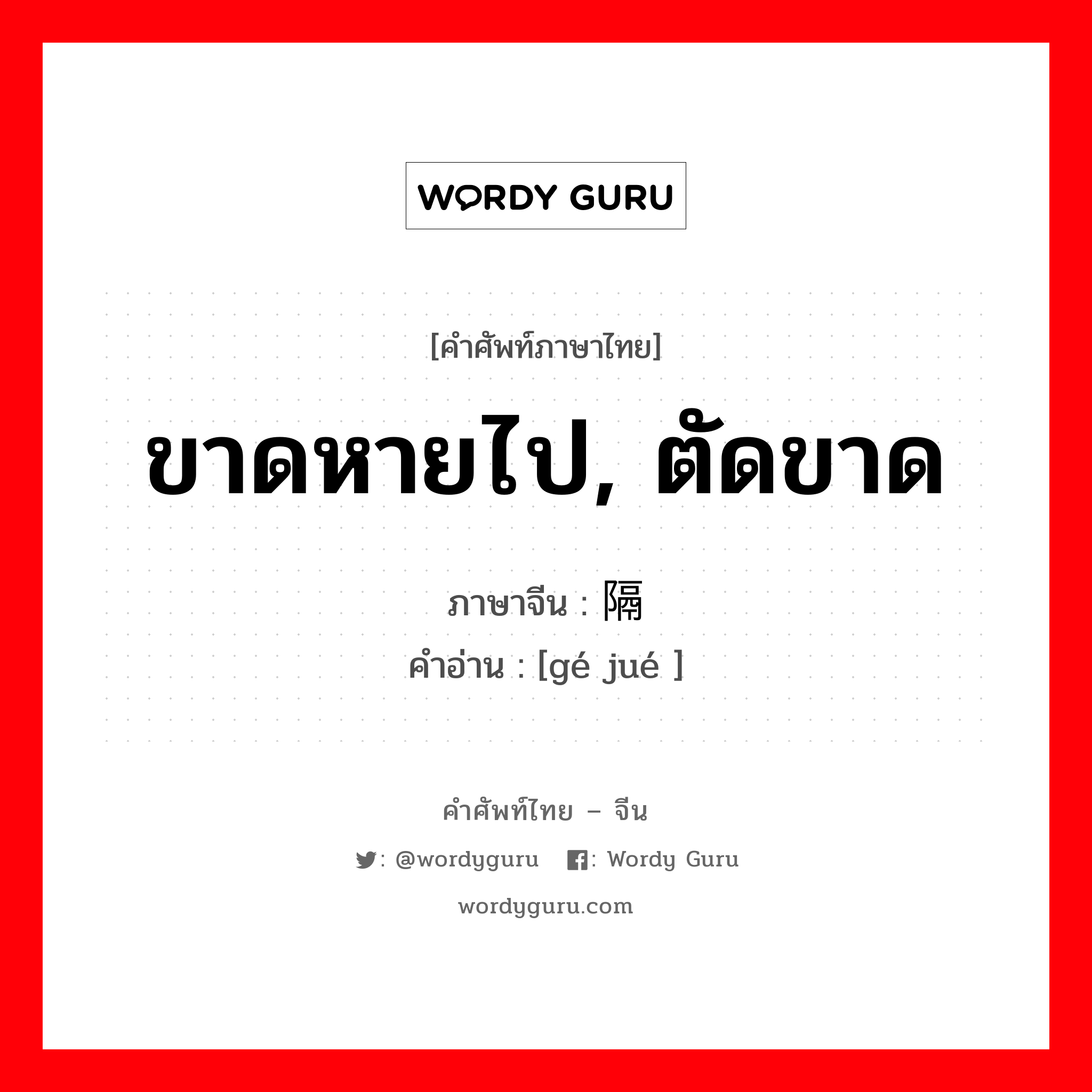 ขาดหายไป, ตัดขาด ภาษาจีนคืออะไร, คำศัพท์ภาษาไทย - จีน ขาดหายไป, ตัดขาด ภาษาจีน 隔绝 คำอ่าน [gé jué ]