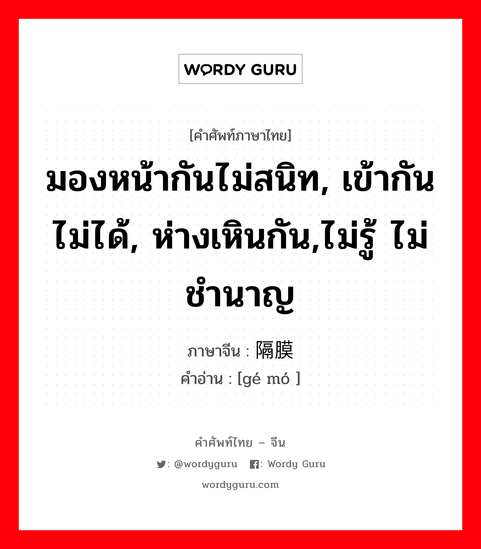 มองหน้ากันไม่สนิท, เข้ากันไม่ได้, ห่างเหินกัน,ไม่รู้ ไม่ชำนาญ ภาษาจีนคืออะไร, คำศัพท์ภาษาไทย - จีน มองหน้ากันไม่สนิท, เข้ากันไม่ได้, ห่างเหินกัน,ไม่รู้ ไม่ชำนาญ ภาษาจีน 隔膜 คำอ่าน [gé mó ]