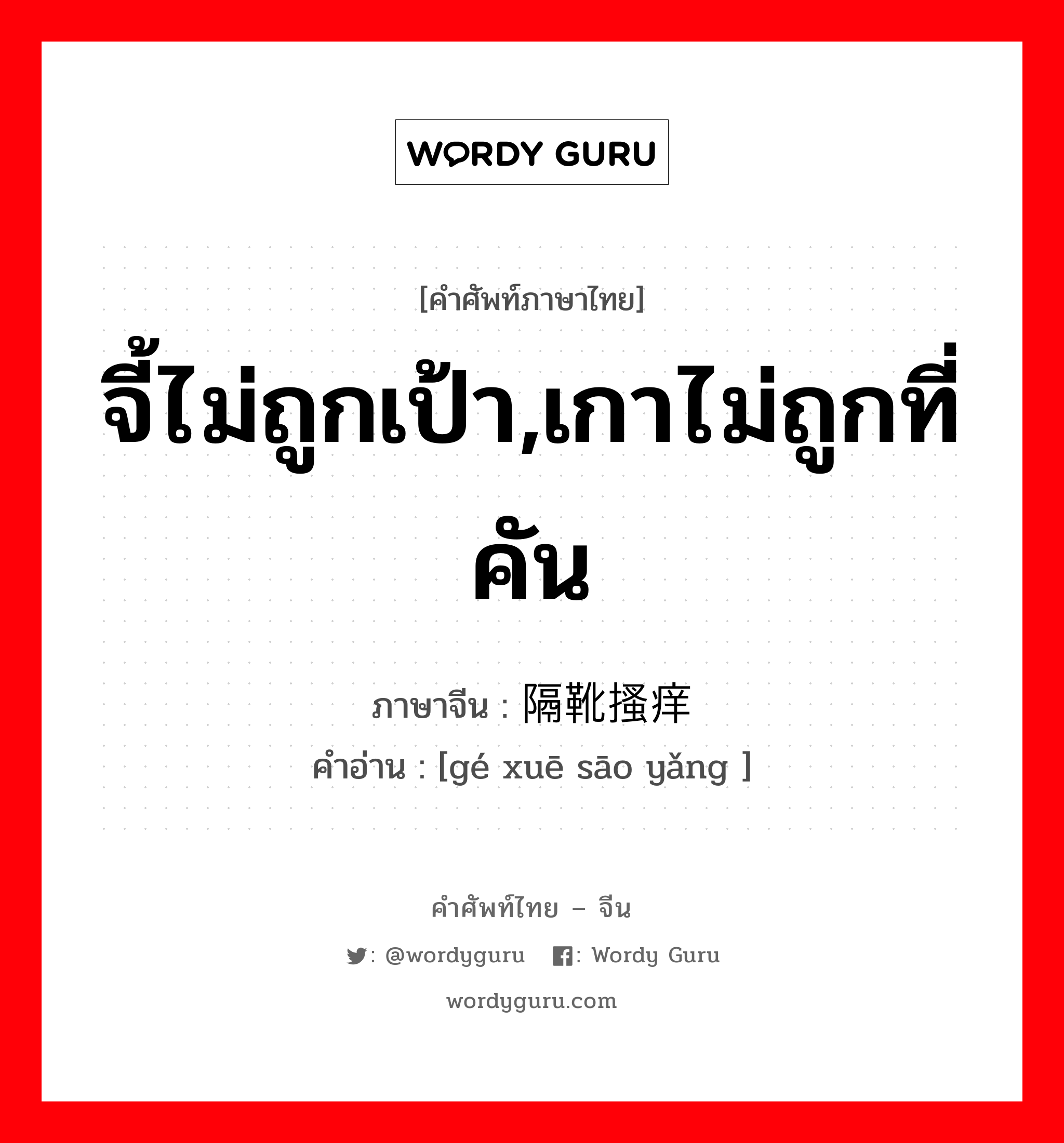 จี้ไม่ถูกเป้า,เกาไม่ถูกที่คัน ภาษาจีนคืออะไร, คำศัพท์ภาษาไทย - จีน จี้ไม่ถูกเป้า,เกาไม่ถูกที่คัน ภาษาจีน 隔靴搔痒 คำอ่าน [gé xuē sāo yǎng ]