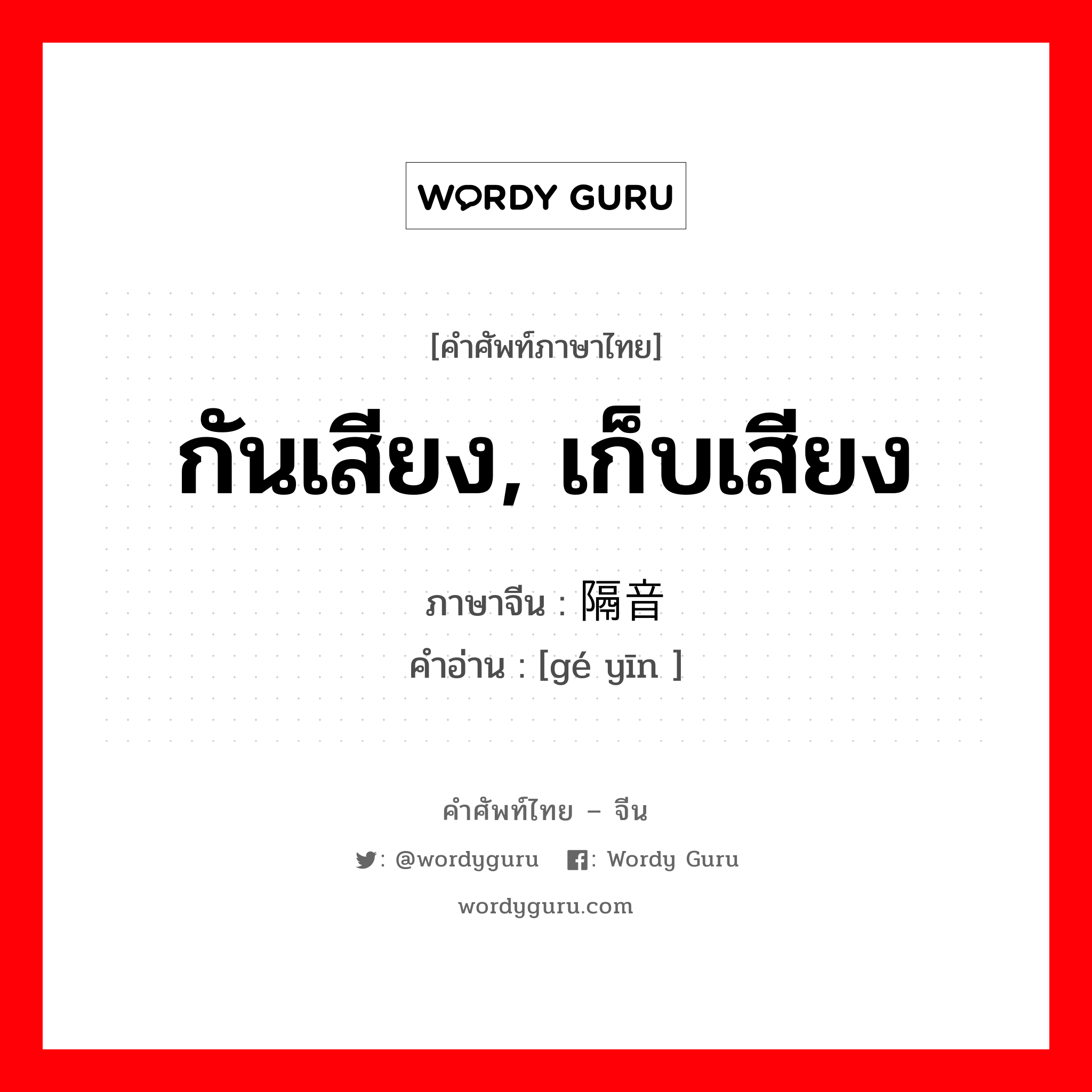 กันเสียง, เก็บเสียง ภาษาจีนคืออะไร, คำศัพท์ภาษาไทย - จีน กันเสียง, เก็บเสียง ภาษาจีน 隔音 คำอ่าน [gé yīn ]