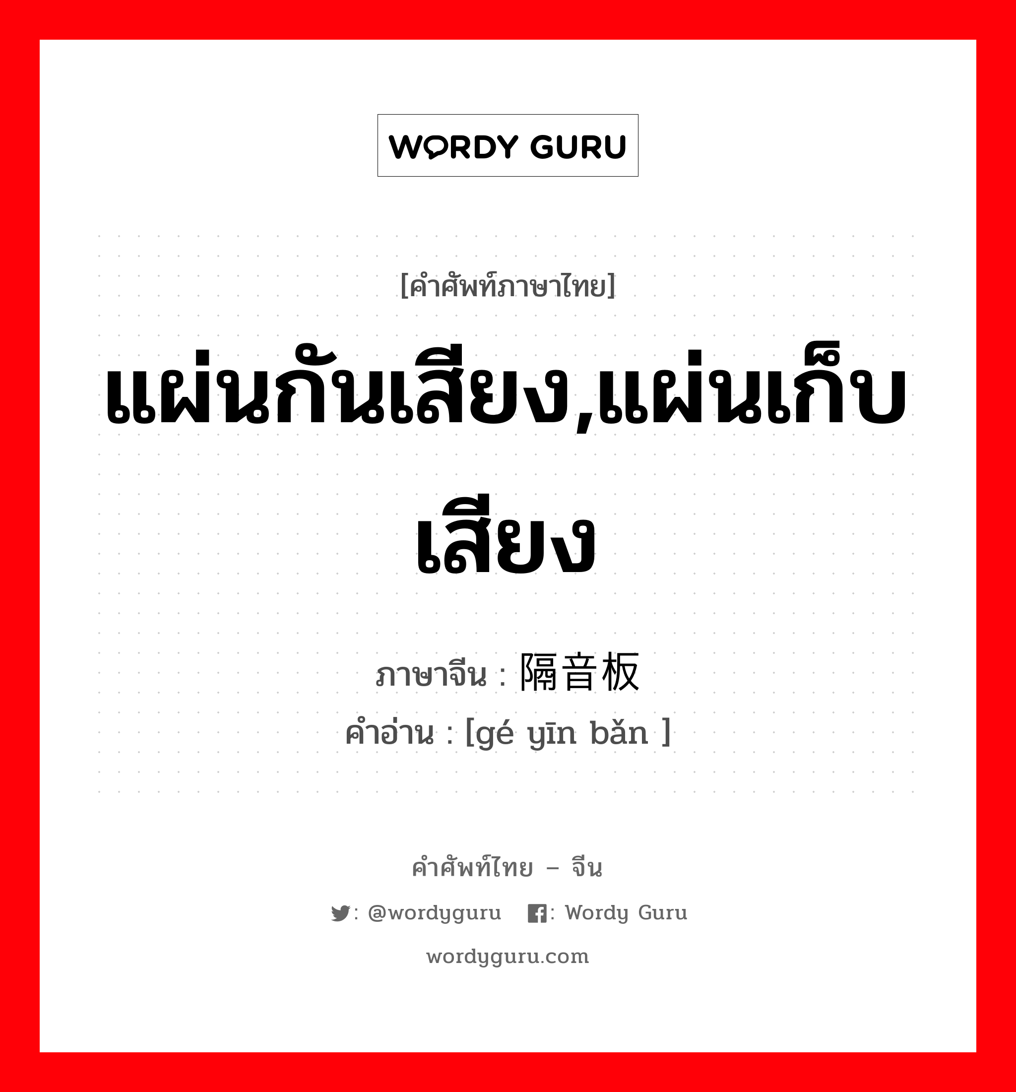 แผ่นกันเสียง,แผ่นเก็บเสียง ภาษาจีนคืออะไร, คำศัพท์ภาษาไทย - จีน แผ่นกันเสียง,แผ่นเก็บเสียง ภาษาจีน 隔音板 คำอ่าน [gé yīn bǎn ]