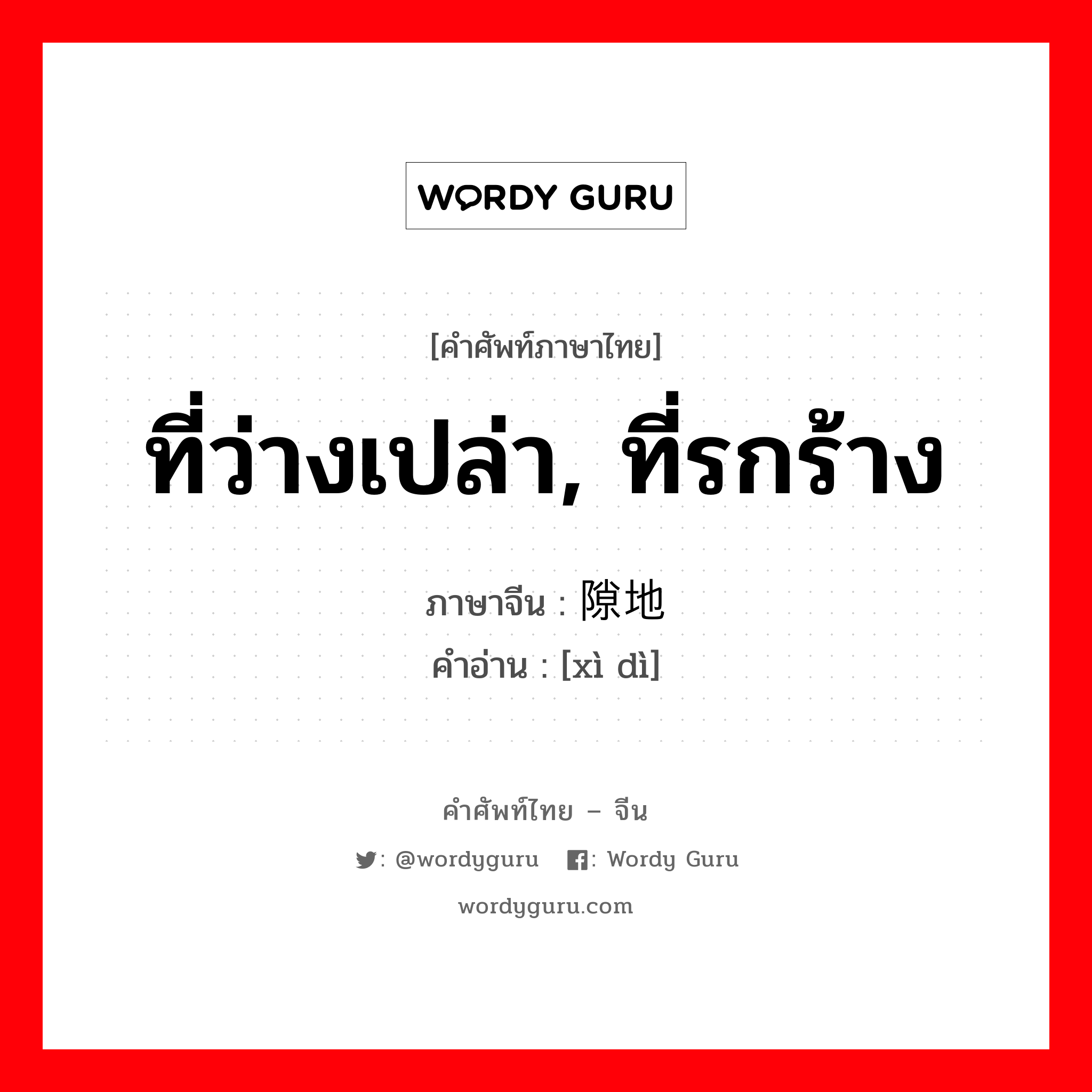 ที่ว่างเปล่า, ที่รกร้าง ภาษาจีนคืออะไร, คำศัพท์ภาษาไทย - จีน ที่ว่างเปล่า, ที่รกร้าง ภาษาจีน 隙地 คำอ่าน [xì dì]