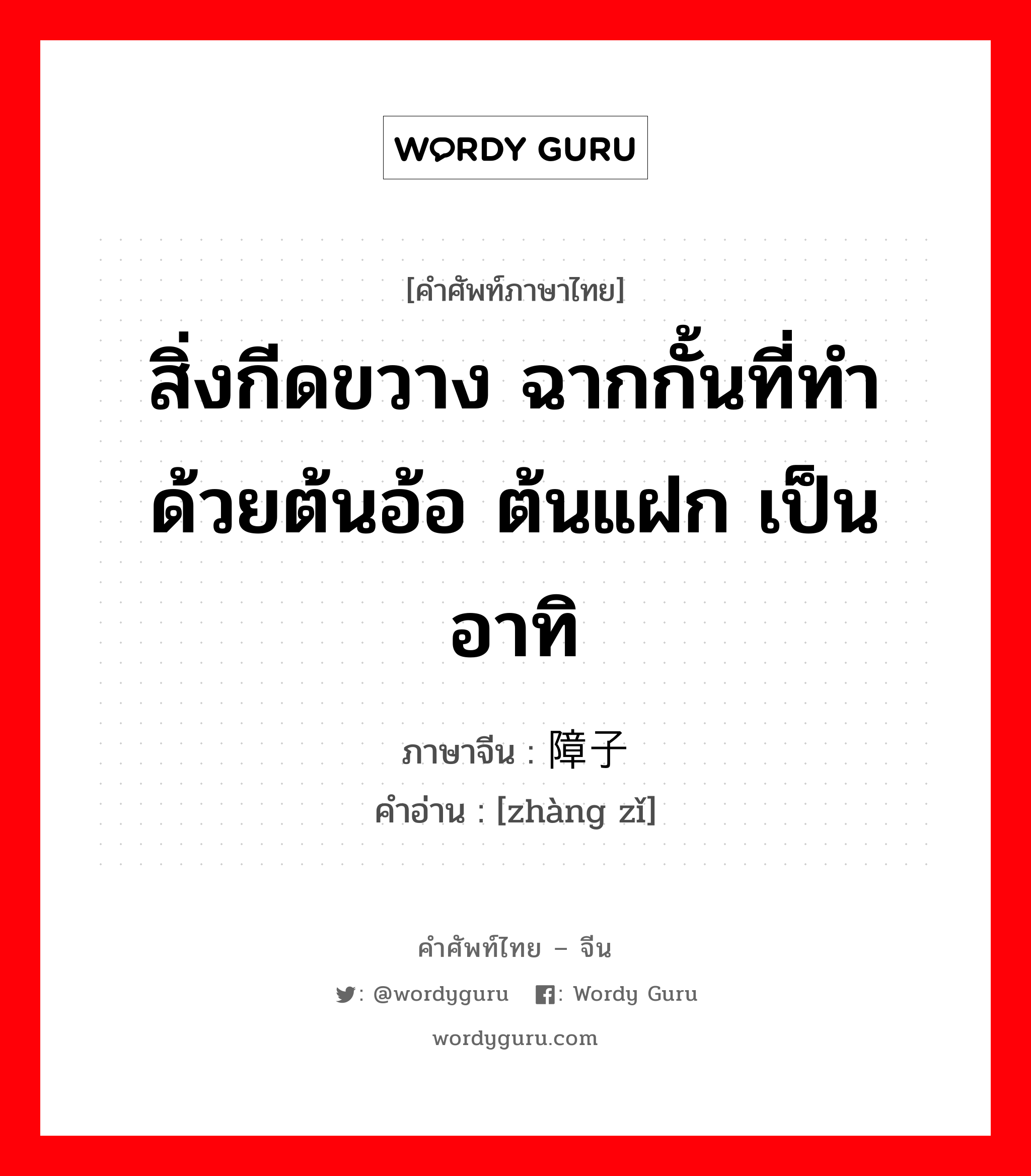 สิ่งกีดขวาง ฉากกั้นที่ทำด้วยต้นอ้อ ต้นแฝก เป็นอาทิ ภาษาจีนคืออะไร, คำศัพท์ภาษาไทย - จีน สิ่งกีดขวาง ฉากกั้นที่ทำด้วยต้นอ้อ ต้นแฝก เป็นอาทิ ภาษาจีน 障子 คำอ่าน [zhàng zǐ]