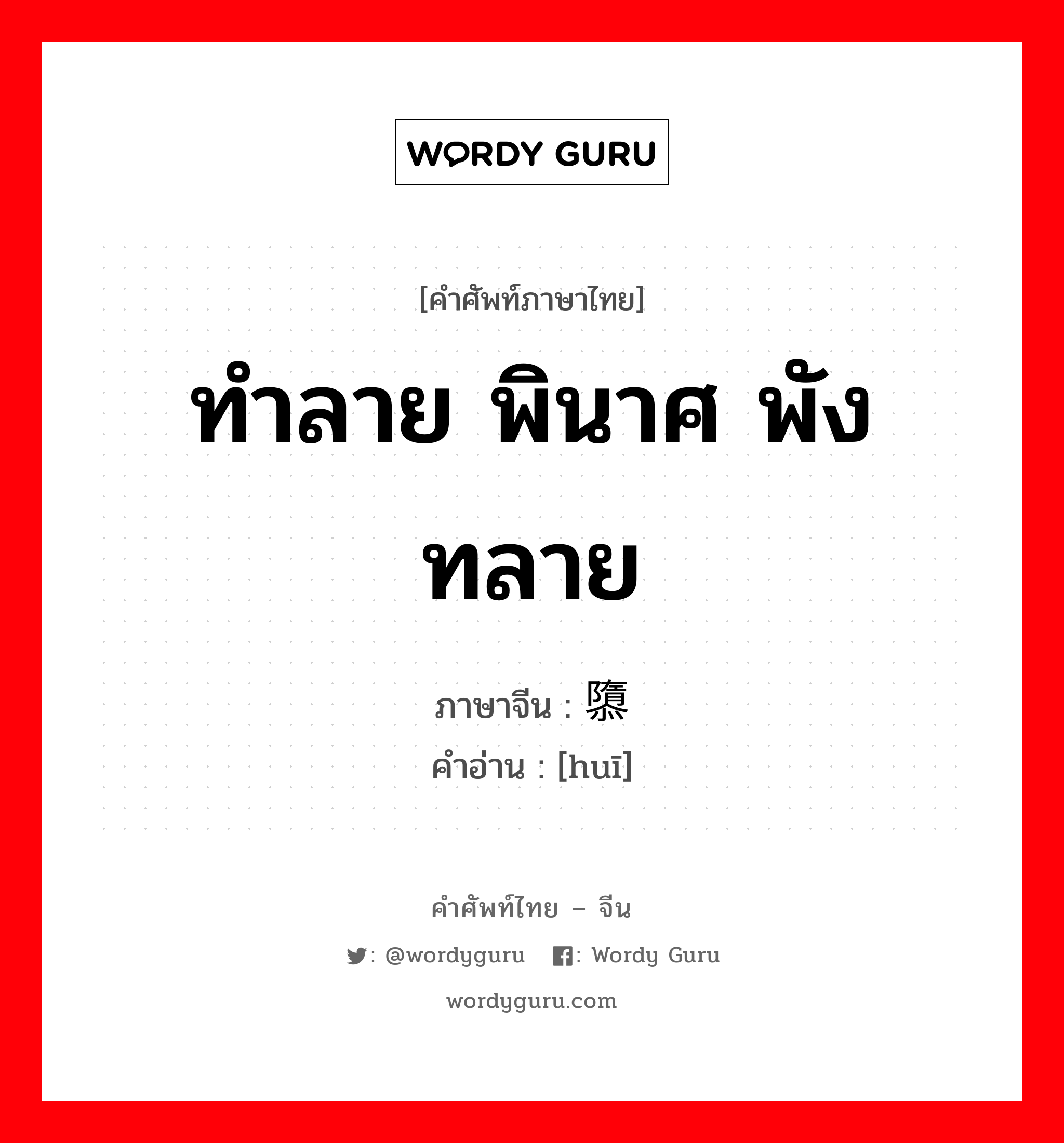 ทำลาย พินาศ พังทลาย ภาษาจีนคืออะไร, คำศัพท์ภาษาไทย - จีน ทำลาย พินาศ พังทลาย ภาษาจีน 隳 คำอ่าน [huī]