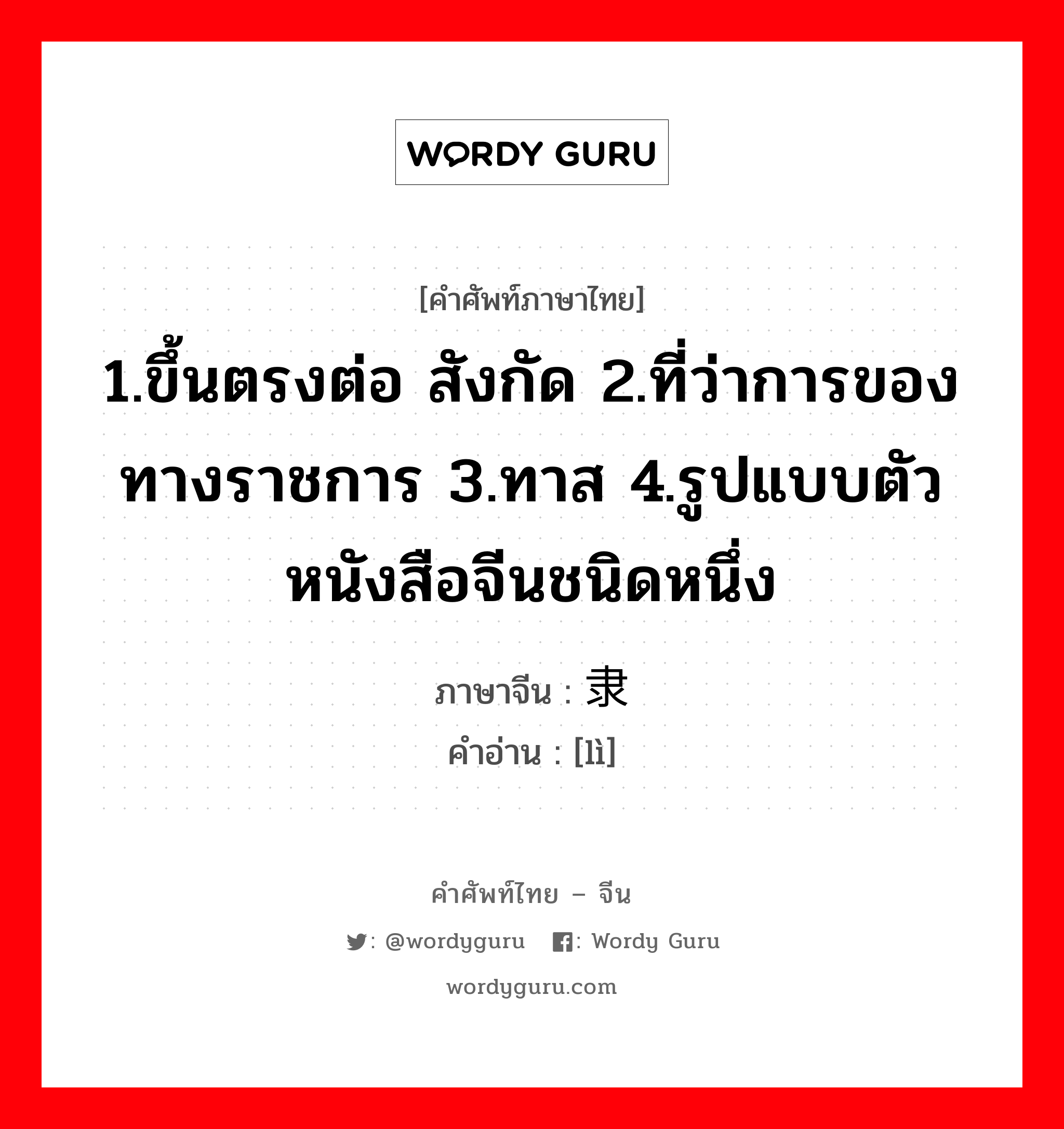 1.ขึ้นตรงต่อ สังกัด 2.ที่ว่าการของทางราชการ 3.ทาส 4.รูปแบบตัวหนังสือจีนชนิดหนึ่ง ภาษาจีนคืออะไร, คำศัพท์ภาษาไทย - จีน 1.ขึ้นตรงต่อ สังกัด 2.ที่ว่าการของทางราชการ 3.ทาส 4.รูปแบบตัวหนังสือจีนชนิดหนึ่ง ภาษาจีน 隶 คำอ่าน [lì]