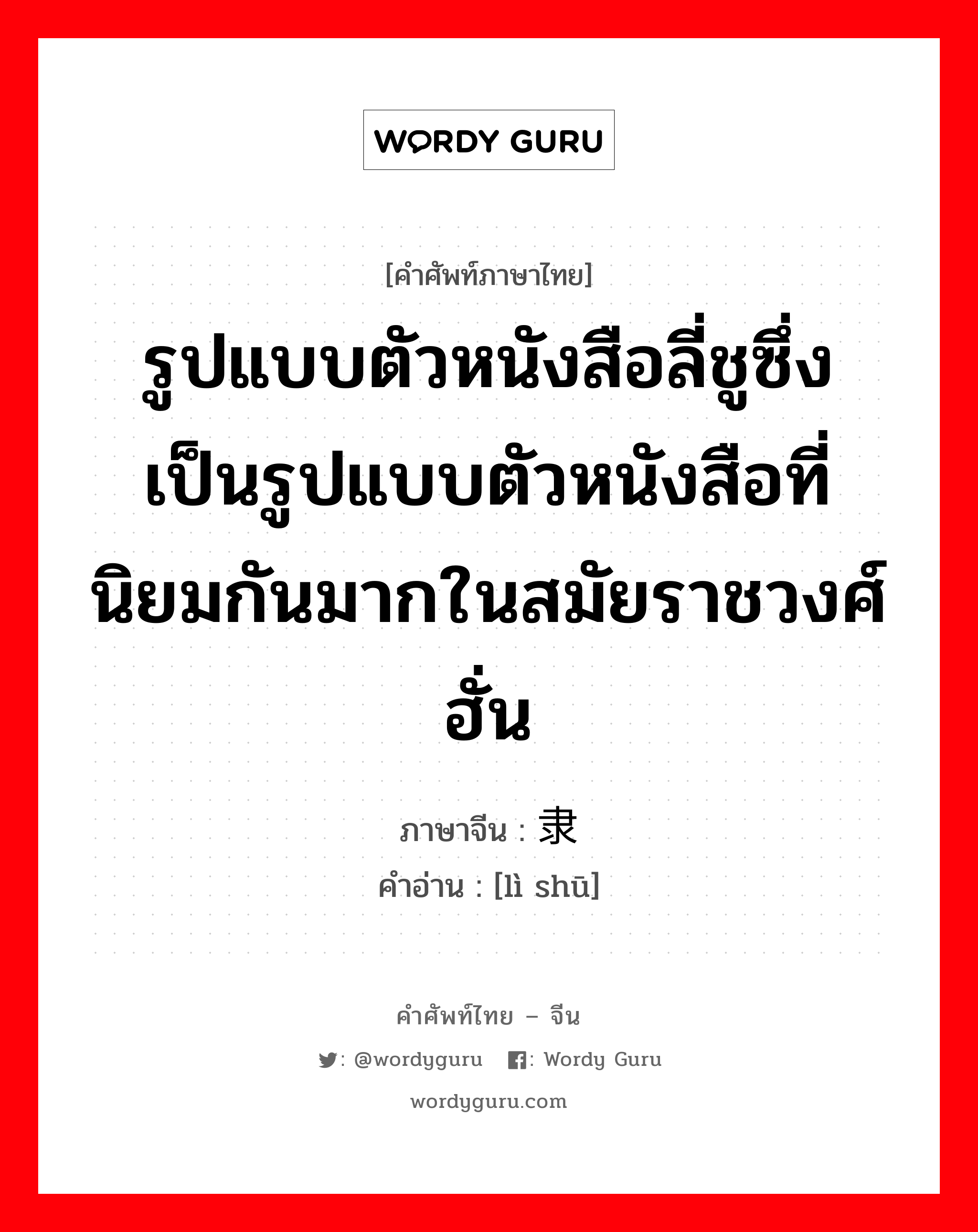 รูปแบบตัวหนังสือลี่ชูซึ่งเป็นรูปแบบตัวหนังสือที่นิยมกันมากในสมัยราชวงศ์ฮั่น ภาษาจีนคืออะไร, คำศัพท์ภาษาไทย - จีน รูปแบบตัวหนังสือลี่ชูซึ่งเป็นรูปแบบตัวหนังสือที่นิยมกันมากในสมัยราชวงศ์ฮั่น ภาษาจีน 隶书 คำอ่าน [lì shū]