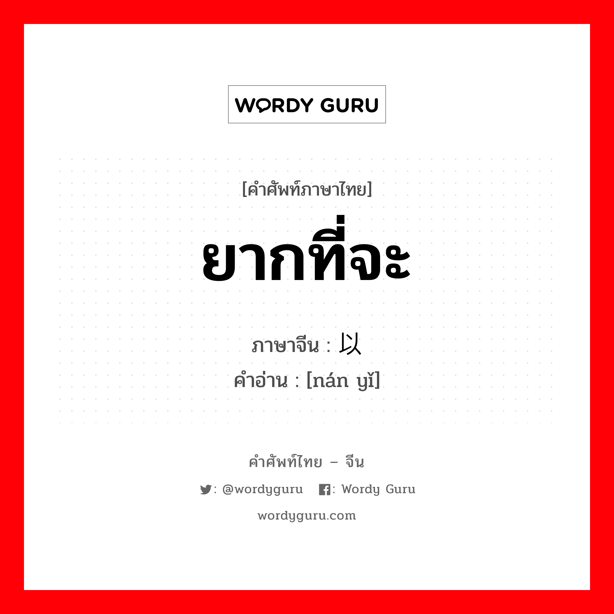 ยากที่จะ ภาษาจีนคืออะไร, คำศัพท์ภาษาไทย - จีน ยากที่จะ ภาษาจีน 难以 คำอ่าน [nán yǐ]