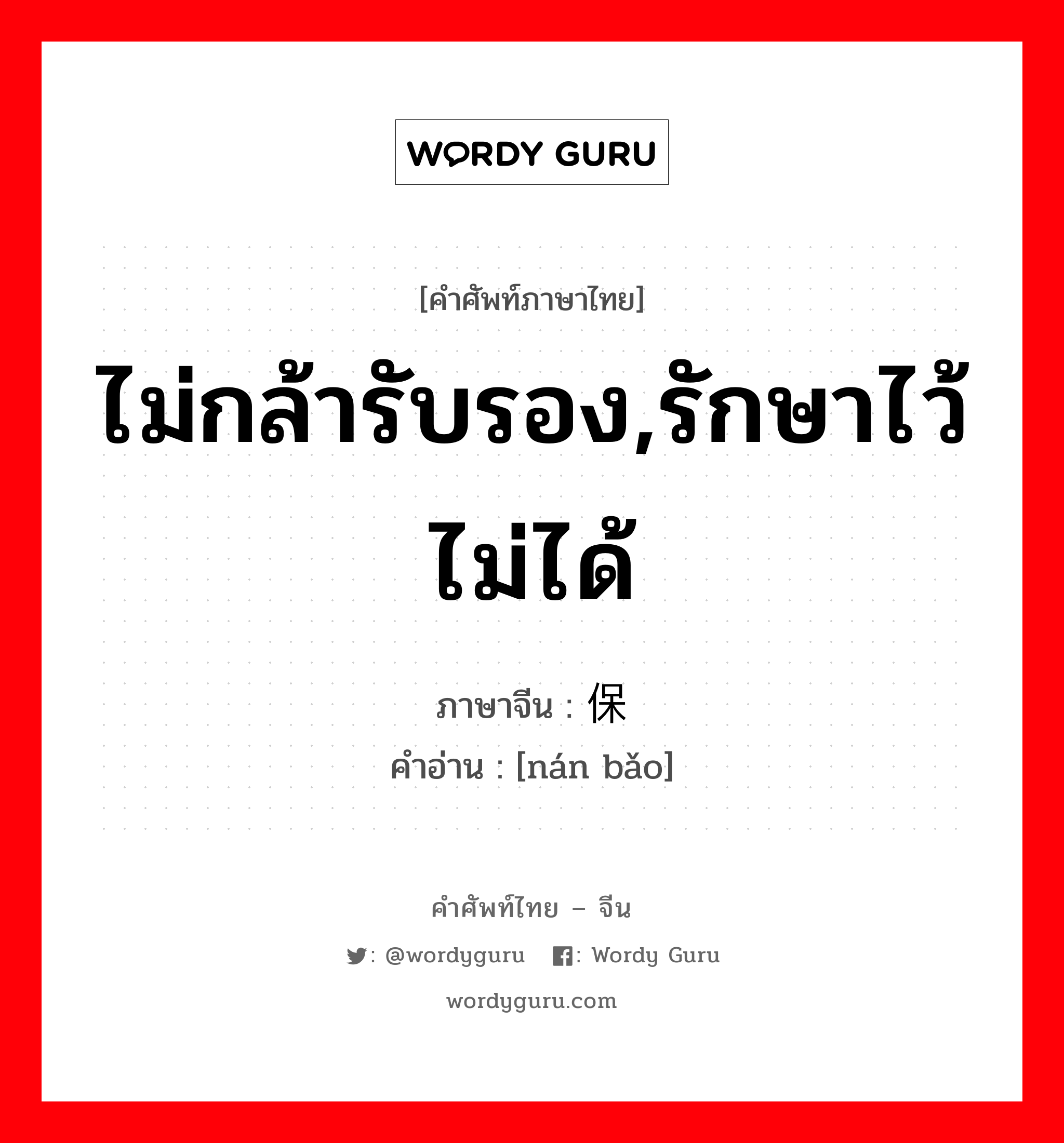 ไม่กล้ารับรอง,รักษาไว้ไม่ได้ ภาษาจีนคืออะไร, คำศัพท์ภาษาไทย - จีน ไม่กล้ารับรอง,รักษาไว้ไม่ได้ ภาษาจีน 难保 คำอ่าน [nán bǎo]