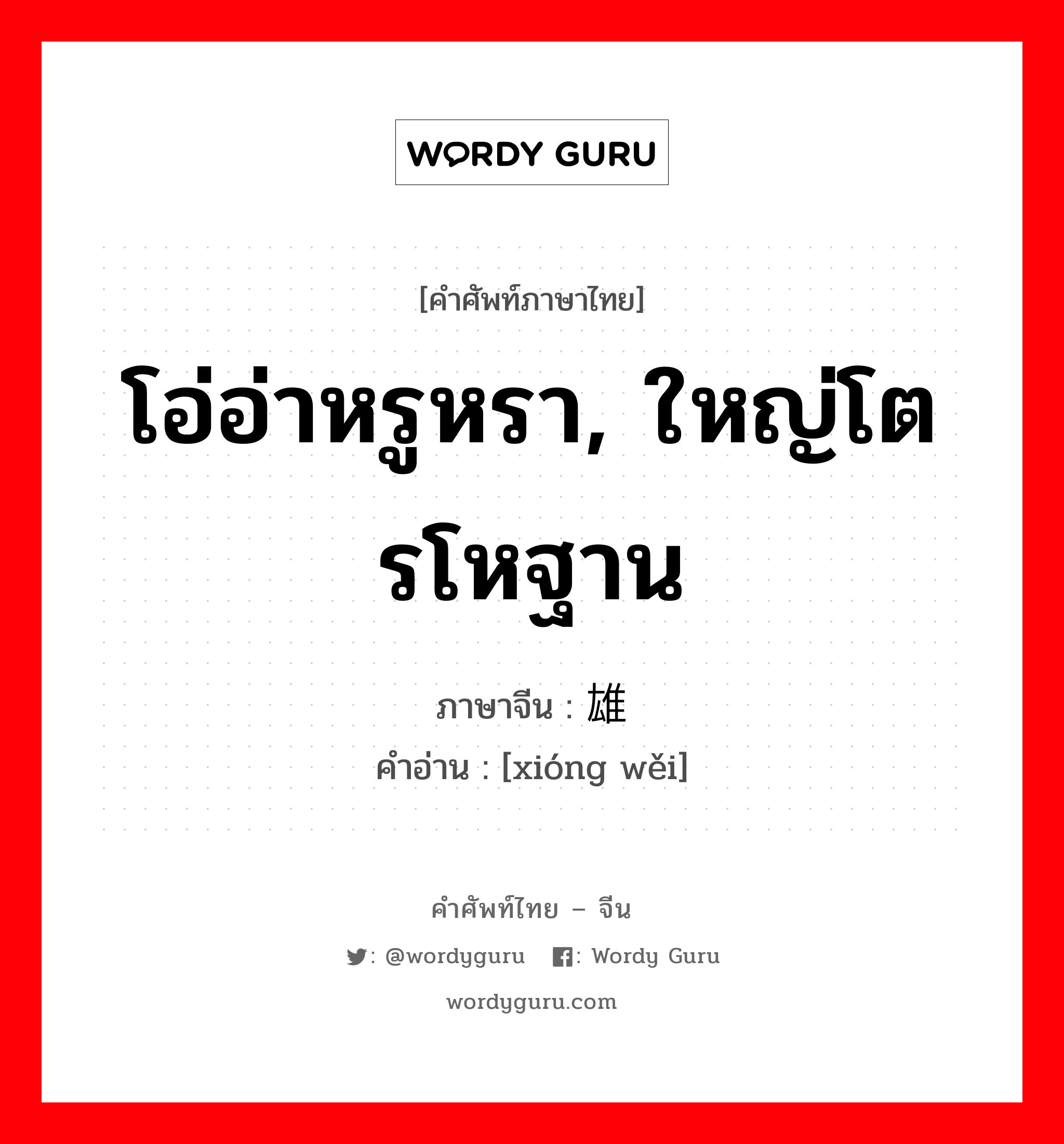 โอ่อ่าหรูหรา, ใหญ่โตรโหฐาน ภาษาจีนคืออะไร, คำศัพท์ภาษาไทย - จีน โอ่อ่าหรูหรา, ใหญ่โตรโหฐาน ภาษาจีน 雄伟 คำอ่าน [xióng wěi]