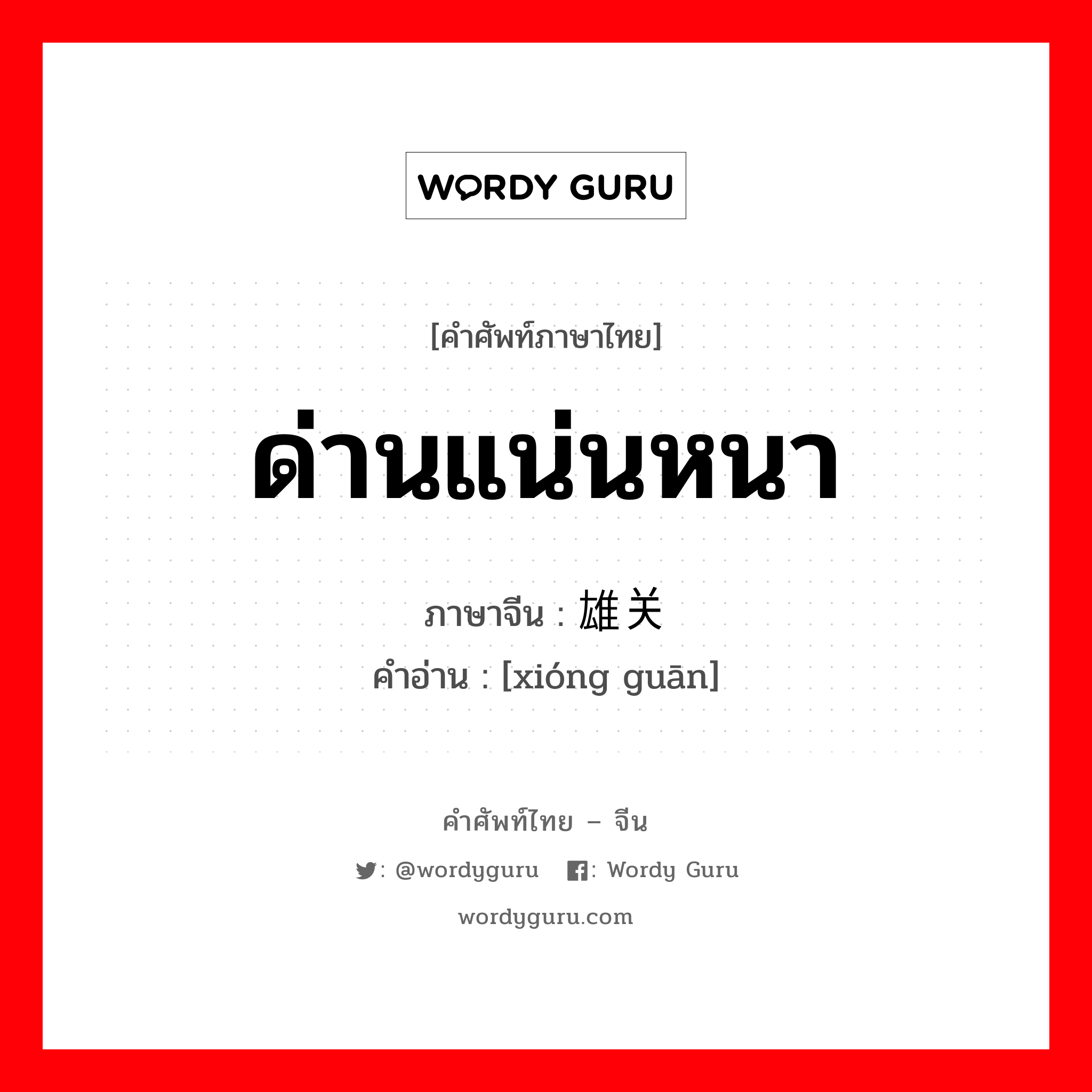 ด่านแน่นหนา ภาษาจีนคืออะไร, คำศัพท์ภาษาไทย - จีน ด่านแน่นหนา ภาษาจีน 雄关 คำอ่าน [xióng guān]