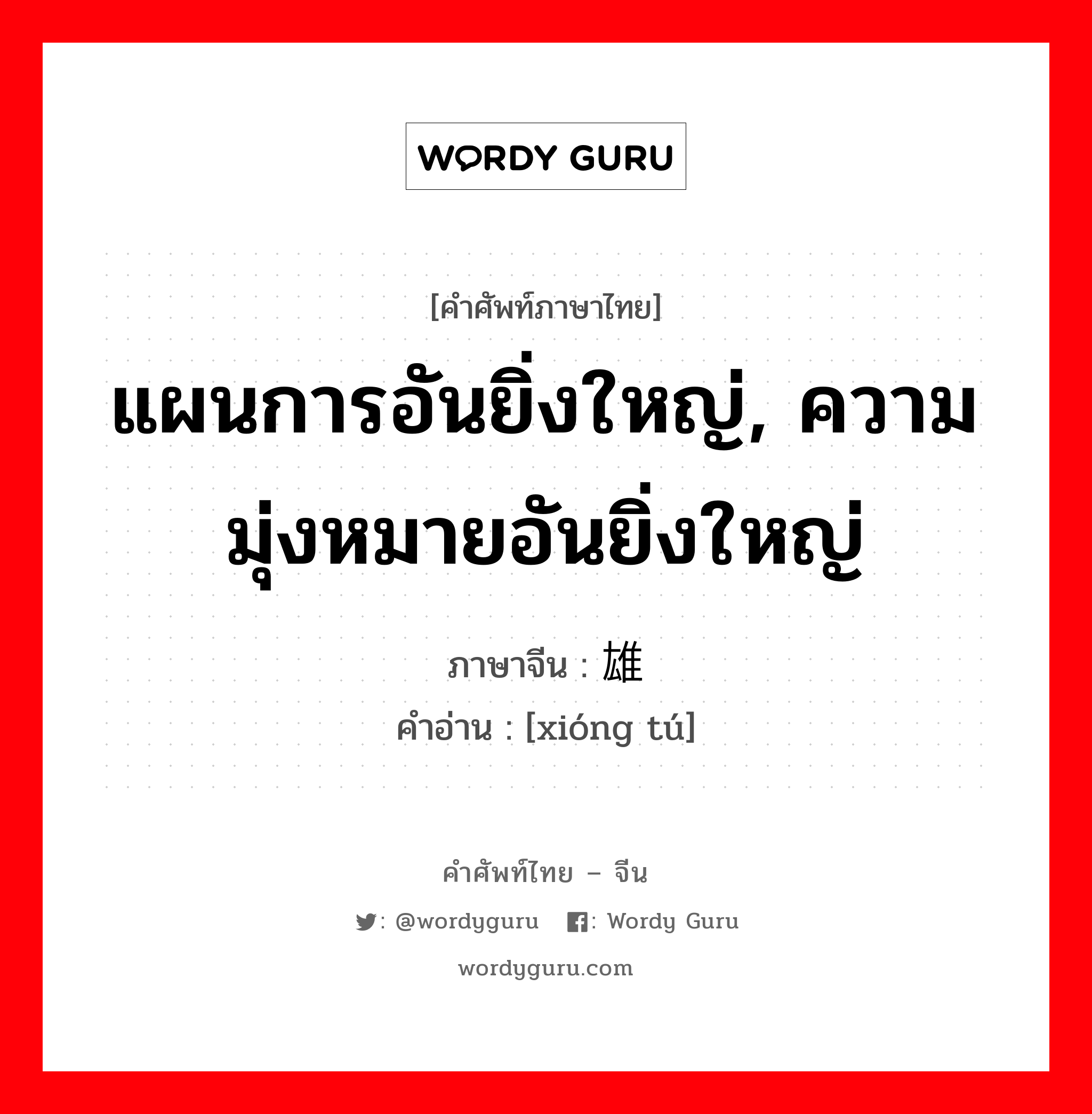 แผนการอันยิ่งใหญ่, ความมุ่งหมายอันยิ่งใหญ่ ภาษาจีนคืออะไร, คำศัพท์ภาษาไทย - จีน แผนการอันยิ่งใหญ่, ความมุ่งหมายอันยิ่งใหญ่ ภาษาจีน 雄图 คำอ่าน [xióng tú]